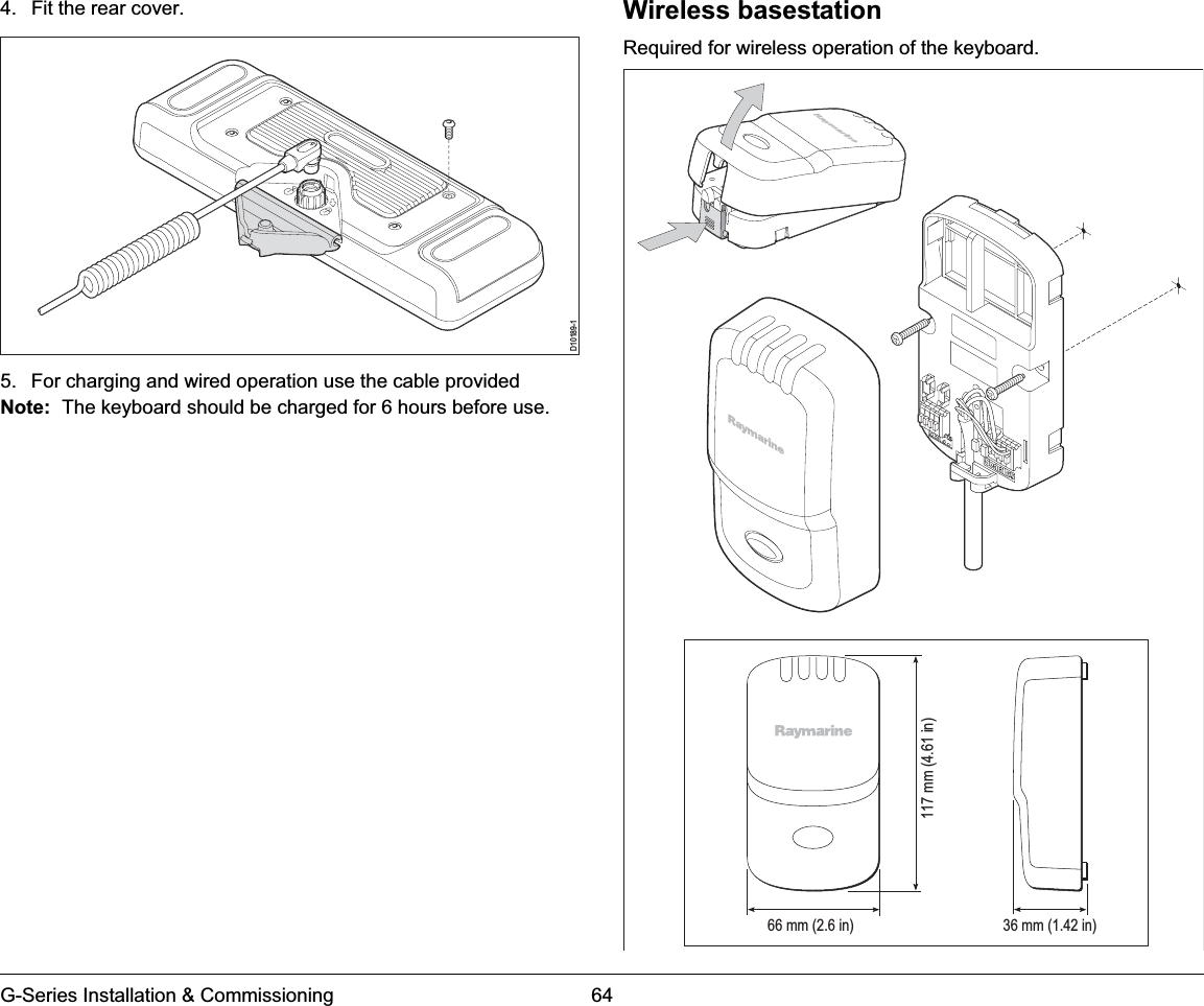 G-Series Installation &amp; Commissioning 644. Fit the rear cover.5. For charging and wired operation use the cable providedNote: The keyboard should be charged for 6 hours before use.Wireless basestationRequired for wireless operation of the keyboard.D10189-166 mm (2.6 in)117 mm (4.61 in)36 mm (1.42 in)