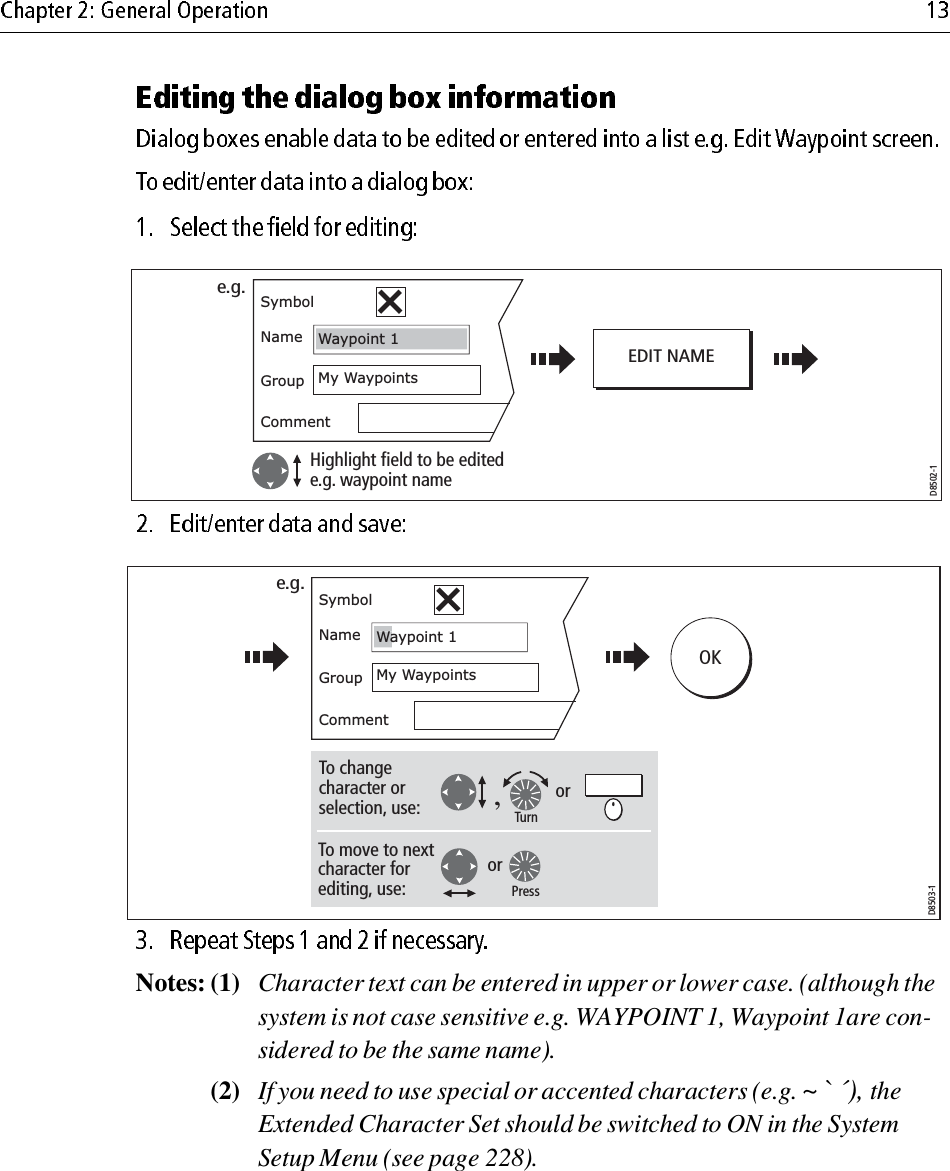                         Notes: (1) Character text can be entered in upper or lower case. (although the system is not case sensitive e.g. WAYPOINT 1, Waypoint 1are con-sidered to be the same name).(2) If you need to use special or accented characters (e.g. ~ ` ´), the Extended Character Set should be switched to ON in the System Setup Menu (see page 228).D8502-1Highlight field to be edited e.g. waypoint nameMy WaypointsNameSymbolGroupCommentWaypoint1EDIT NAMEe.g.D8503-1OKaypoint1My WaypointsNameSymbolGroupCommentWaTo change character or selection, use:e.g.,orTo move to next character for editing, use:orPressTurn