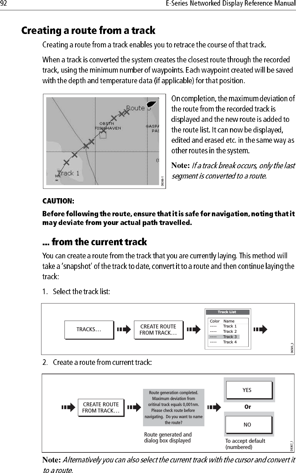             Note:                         Note: D8366-1D6505_3CREATE ROUTEFROM TRACK…TRACKS…Track ListColor   Name----     Track 1----     Track 2----     Track 3----     Track 4D8367_1CREATE ROUTEFROM TRACK…YESNORoute generation completed.Maximum deviation fromoritinal track equals 0,001nm.Please check route before navigating.  Do you want to name the route?Route generated and dialog box displayedTo accept default(numbered)Or