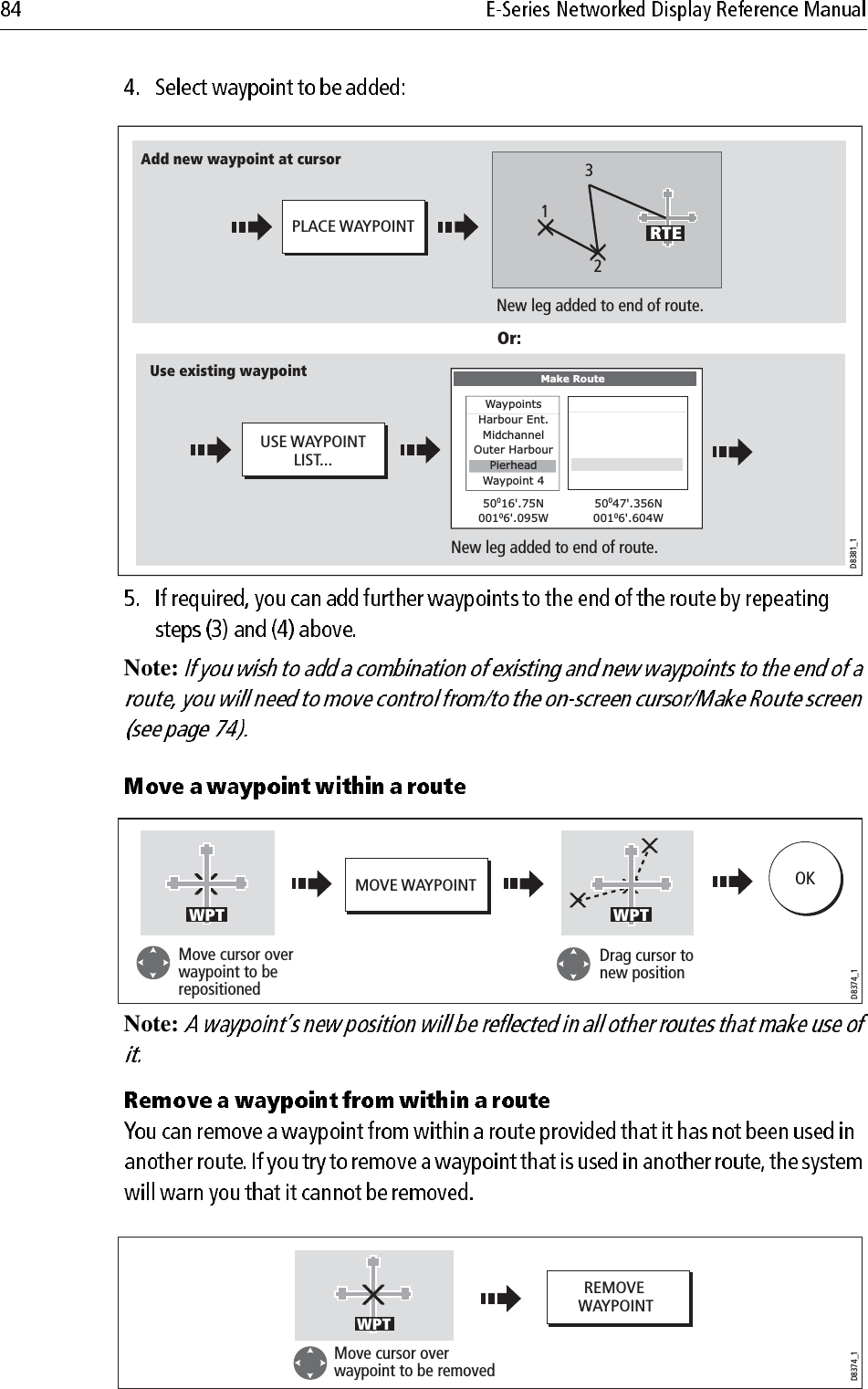             Note:             Note:             D8381_1PLACE WAYPOINTNew leg added to end of route.New leg added to end of route.Or:Add new waypoint at cursorSunday tour01   Midchannel02   Outer Harbour03   Harbour Ent.123RTEUSE WAYPOINTLIST...Use existing waypointMake RouteWaypointsHarbour Ent.MidchannelOuter HarbourWaypoint 450016&apos;.75N00106&apos;.095W50047&apos;.356N00106&apos;.604WPierheadD8374_1MOVE WAYPOINTMove cursor over waypoint to be repositionedDrag cursor to new positionOKWPT WPTD8374_1REMOVE WAYPOINTWPTMove cursor over waypoint to be removed