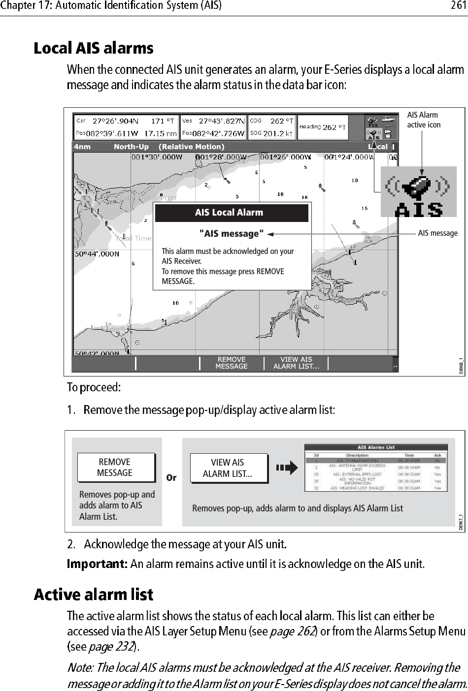                         REMOVEMESSAGEVIEW AISALARM LIST...4nm North-Up (Relative Motion) LocalAIS messageAIS Local AlarmThis alarm must be acknowledged on your AIS Receiver.To remove this message press REMOVE MESSAGE.&quot;AIS message&quot;D8968_1AIS Alarm active iconD8967_1REMOVEMESSAGERemoves pop-up, adds alarm to and displays AIS Alarm ListRemoves pop-up andadds alarm to AISAlarm List.VIEW AISALARM LIST...Or