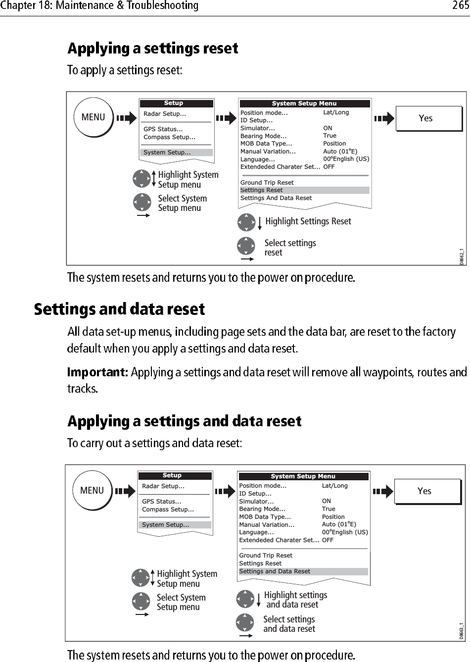                         D8662_1MENUHighlight System Setup menuSelect SystemSetup menuPosition mode...ID Setup...Simulator...Bearing Mode...MOB Data Type...Manual Variation...Language...Extendeded Charater Set...Ground Trip ResetSettings And Data ResetLat/LongONTruePositionAuto (01oE)00oEnglish (US)OFFSystem Setup MenuSettings ResetHighlight Settings ResetSelect settingsresetYesSetupRadar Setup...GPS Status...Compass Setup...System Setup...D8663_1MENUHighlight System Setup menuSelect SystemSetup menuPosition mode...ID Setup...Simulator...Bearing Mode...MOB Data Type...Manual Variation...Language...Extendeded Charater Set...Ground Trip ResetSettings ResetLat/LongONTruePositionAuto (01oE)00oEnglish (US)OFFSystem Setup MenuSettings and Data ResetHighlight settings and data resetSelect settingsand data resetYesSetupRadar Setup...GPS Status...Compass Setup...SystemSetup...