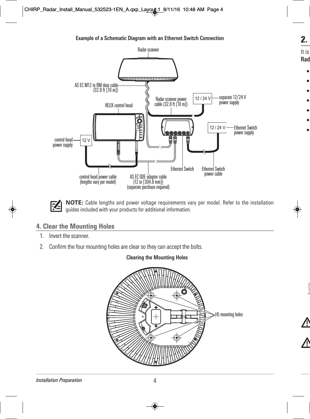 4Installation Preparation2.       It is                             Rad              •      •    •                            •                        •        •                            •                                                                                                               NOTE: Cable lengths and power voltage requirements vary per model.  Refer to the installationguides included with your products for additional information.4. Clear the Mounting Holes1. Invert the scanner.2. Confirm the four mounting holes are clear so they can accept the bolts.Example of a Schematic Diagram with an Ethernet Switch ConnectionRadar scannercontrol head power cable(lengths vary per model)Radar scanner powercable (32.8 ft [10 m])Ethernet SwitchAS EC M12 to RM data cable(32.8 ft [10 m])AS EC QDE adapter cable (12 in [304.8 mm])(separate purchase required)Ethernet Switchpower supplycontrol headpower supplyEthernet Switchpower cableseparate 12/24 Vpower supplyHELIX control headClearing the Mounting Holes(4) mounting holesCHIRP_Radar_Install_Manual_532523-1EN_A.qxp_Layout 1  8/11/16  10:48 AM  Page 4