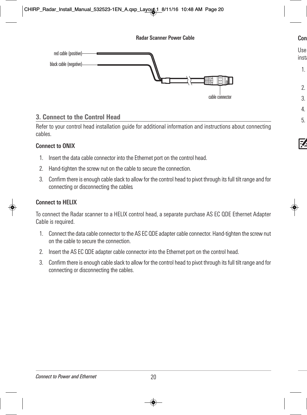 3. Connect to the Control HeadRefer to your control head installation guide for additional information and instructions about connectingcables. Connect to ONIX1. Insert the data cable connector into the Ethernet port on the control head. 2. Hand-tighten the screw nut on the cable to secure the connection.3. Confirm there is enough cable slack to allow for the control head to pivot through its full tilt range and forconnecting or disconnecting the cables.Connect to HELIXTo connect the Radar scanner to a HELIX control head, a separate purchase AS EC QDE Ethernet AdapterCable is required. 1. Connect the data cable connector to the AS EC QDE adapter cable connector. Hand-tighten the screw nuton the cable to secure the connection.2. Insert the AS EC QDE adapter cable connector into the Ethernet port on the control head.3. Confirm there is enough cable slack to allow for the control head to pivot through its full tilt range and forconnecting or disconnecting the cables.Radar Scanner Power Cablered cable (positive)black cable (negative)cable connector20Connect to Power and EthernetCon        Use                               insta            1.                                           2.                      3.                           4.                              5.                                                                                 CHIRP_Radar_Install_Manual_532523-1EN_A.qxp_Layout 1  8/11/16  10:48 AM  Page 20