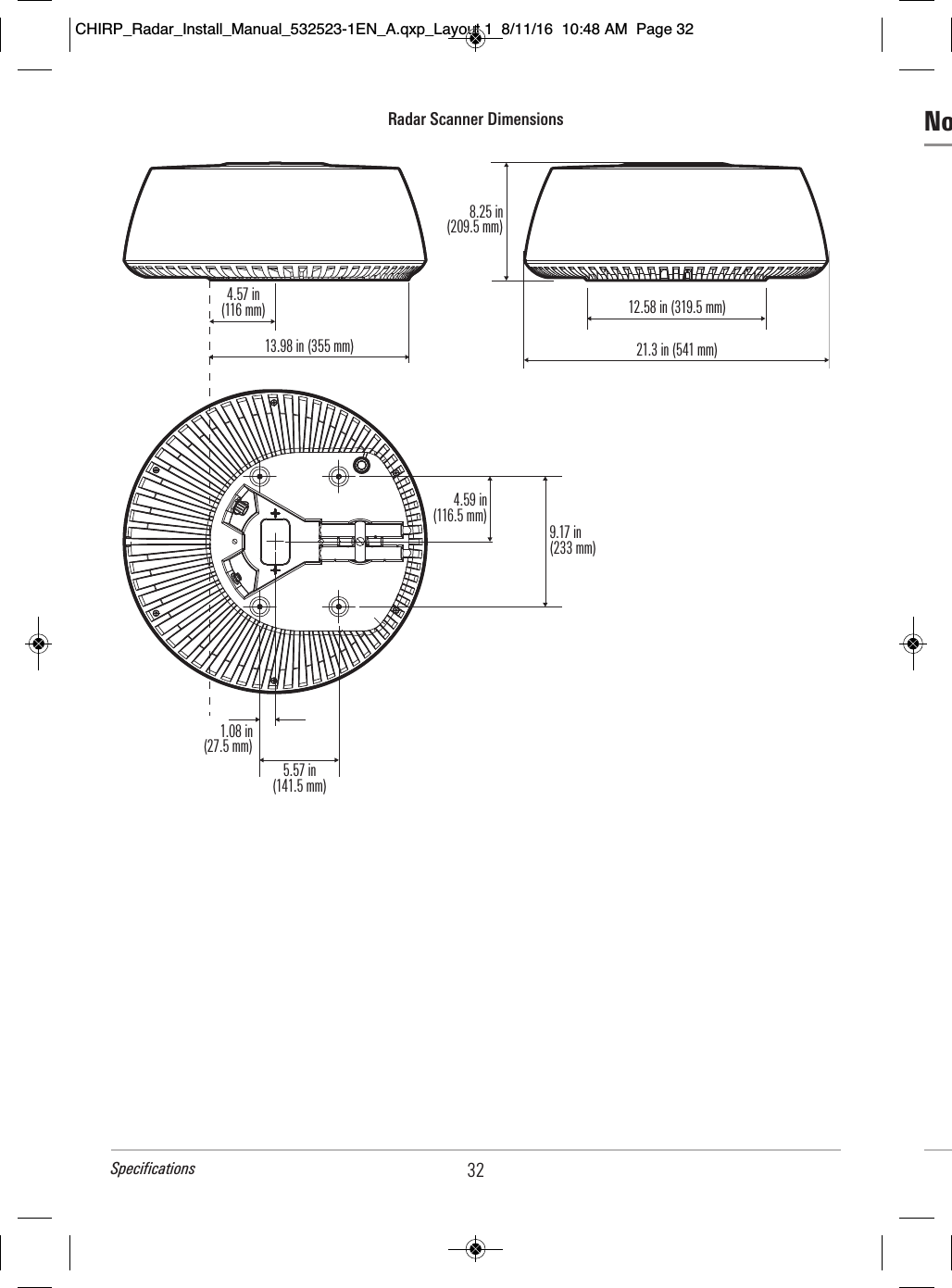 NoRadar Scanner Dimensions4.57 in(116 mm)13.98 in (355 mm)8.25 in(209.5 mm)12.58 in (319.5 mm)21.3 in (541 mm)4.59 in(116.5 mm)9.17 in(233 mm)1.08 in(27.5 mm)5.57 in(141.5 mm)32SpecificationsCHIRP_Radar_Install_Manual_532523-1EN_A.qxp_Layout 1  8/11/16  10:48 AM  Page 32