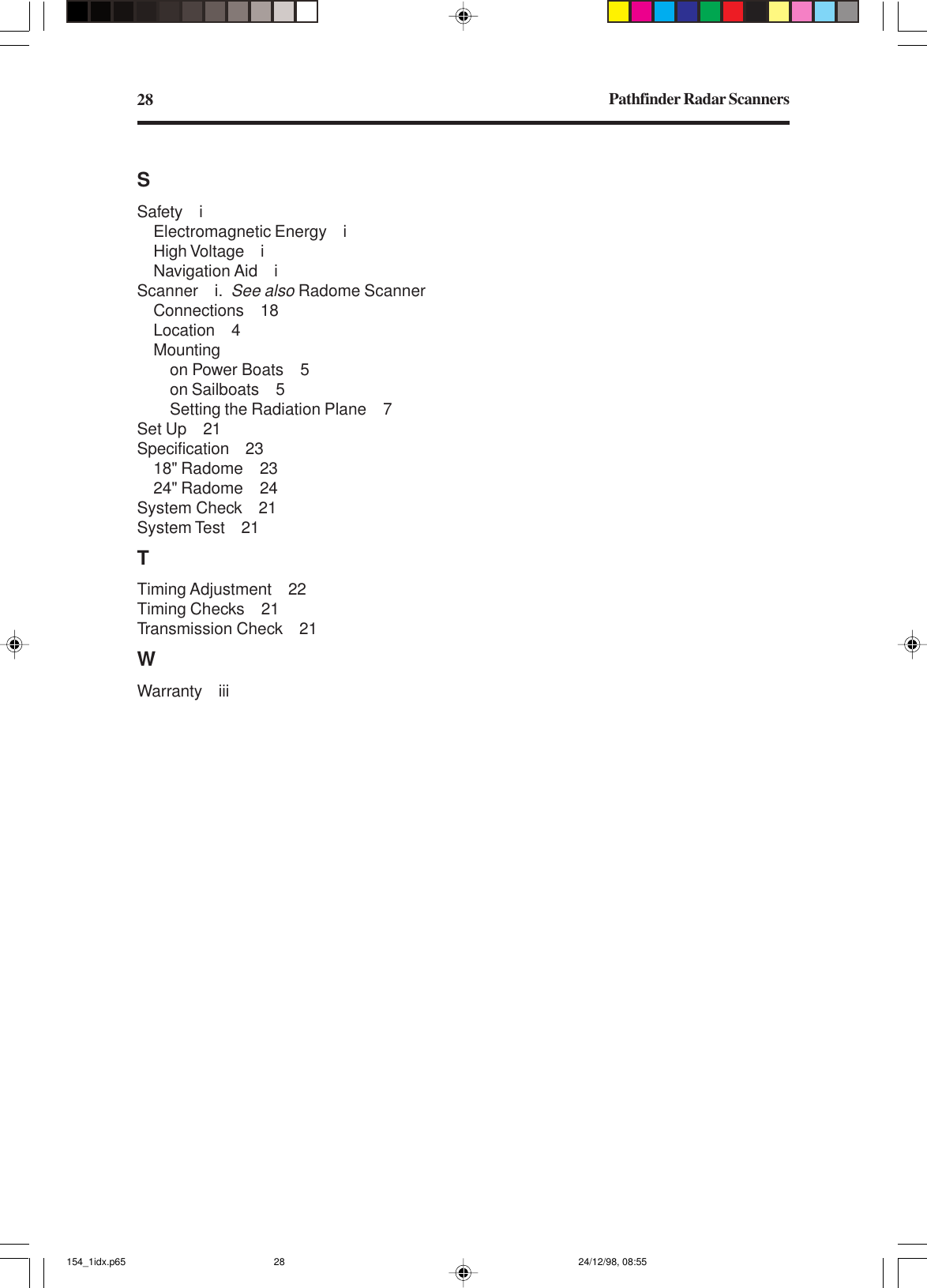 Pathfinder Radar Scanners28SSafety iElectromagnetic Energy iHigh Voltage iNavigation Aid iScanner i.See also Radome ScannerConnections 18Location 4Mountingon Power Boats 5on Sailboats 5Setting the Radiation Plane 7Set Up 21Specification 2318&quot; Radome 2324&quot; Radome 24System Check 21System Test 21TTiming Adjustment 22Timing Checks 21Transmission Check 21WWarranty iii154_1idx.p65 24/12/98, 08:5528