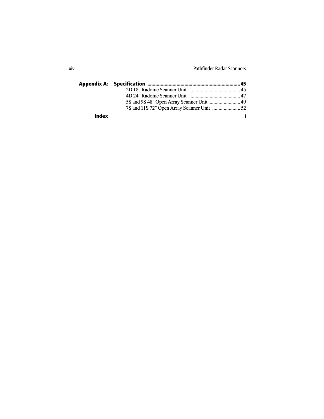 xiv Pathfinder Radar Scanners Appendix A: Specification  ......................................................................452D 18&quot; Radome Scanner Unit   ........................................454D 24&quot; Radome Scanner Unit   ........................................475S and 9S 48&quot; Open Array Scanner Unit  ........................ 497S and 11S 72&quot; Open Array Scanner Unit  ...................... 52Index i
