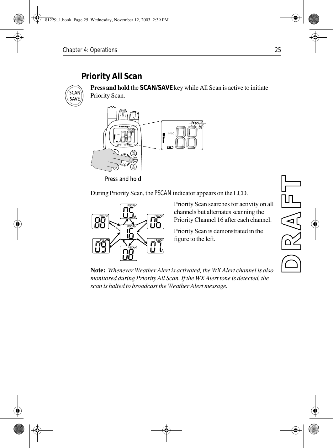 Chapter 4: Operations 25            Priority All ScanPress and hold the SCAN/SAVE key while All Scan is active to initiate Priority Scan.             .During Priority Scan, the PSCAN indicator appears on the LCD.Priority Scan searches for activity on all channels but alternates scanning the Priority Channel 16 after each channel.Priority Scan is demonstrated in the figure to the left.Note:  Whenever Weather Alert is activated, the WX Alert channel is also monitored during Priority All Scan. If the WX Alert tone is detected, the scan is halted to broadcast the Weather Alert message.81229_1.book  Page 25  Wednesday, November 12, 2003  2:39 PM