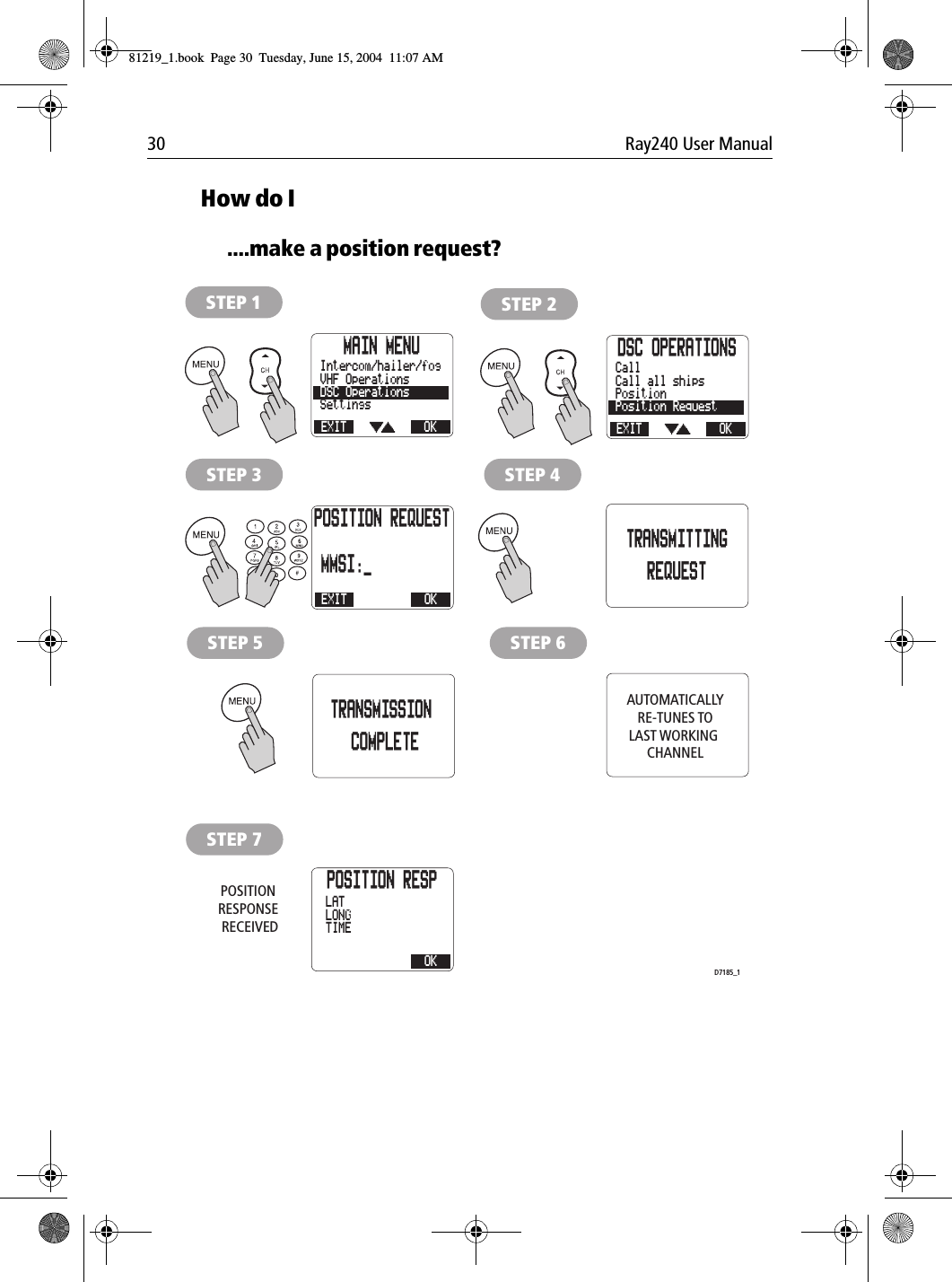 30 Ray240 User ManualHow do I....make a position request?             MAIN MENUEXITSettingsDSC OperationsVHF OperationsOKIntercom/hailer/fogSTEP 1DSC OPERATIONSEXITPosition RequestPositionCall all shipsOKCall STEP 2STEP 4POSITION REQUESTEXIT OKSTEP 3TRANSMITTINGREQUESTSTEP 5TRANSMISSION COMPLETESTEP 6MMSI:_AUTOMATICALLYRE-TUNES TOLAST WORKING CHANNELD7185_1POSITION RESPOKSTEP 7Position RequestTIMELONGLAT POSITION RESPONSE RECEIVED81219_1.book  Page 30  Tuesday, June 15, 2004  11:07 AM