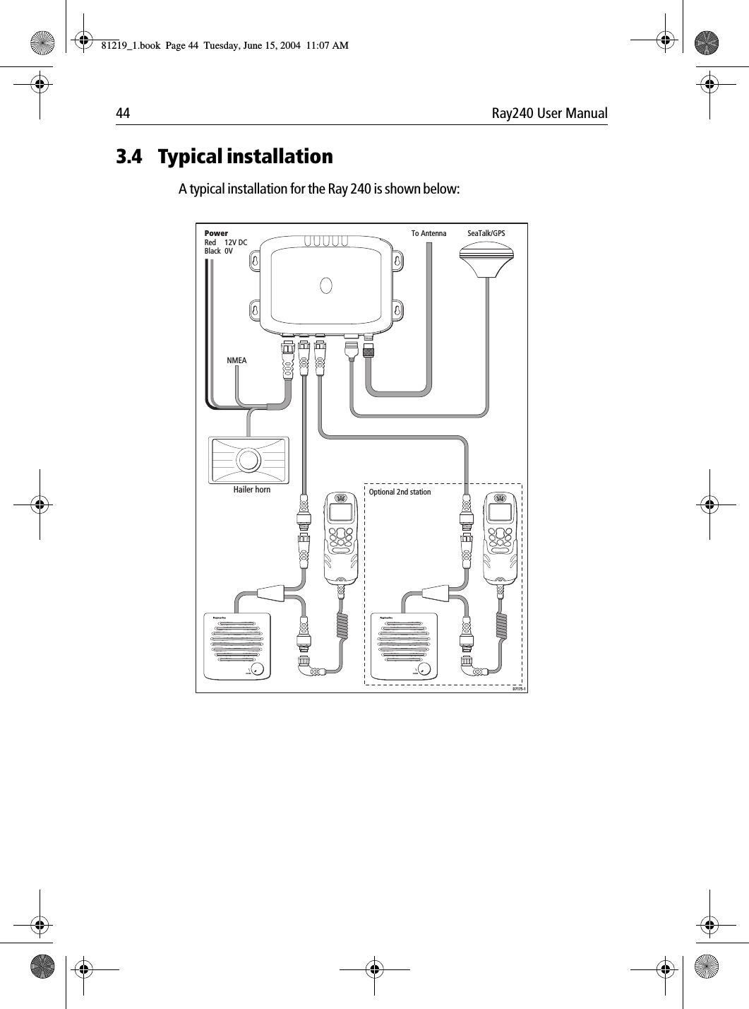 44 Ray240 User Manual3.4 Typical installationA typical installation for the Ray 240 is shown below:             PowerRed 12V DCBlack 0VVOL/PWRVOL/PWRTo AntennaD7175-1NMEASeaTalk/GPSOptional 2nd stationHailer horn81219_1.book  Page 44  Tuesday, June 15, 2004  11:07 AM