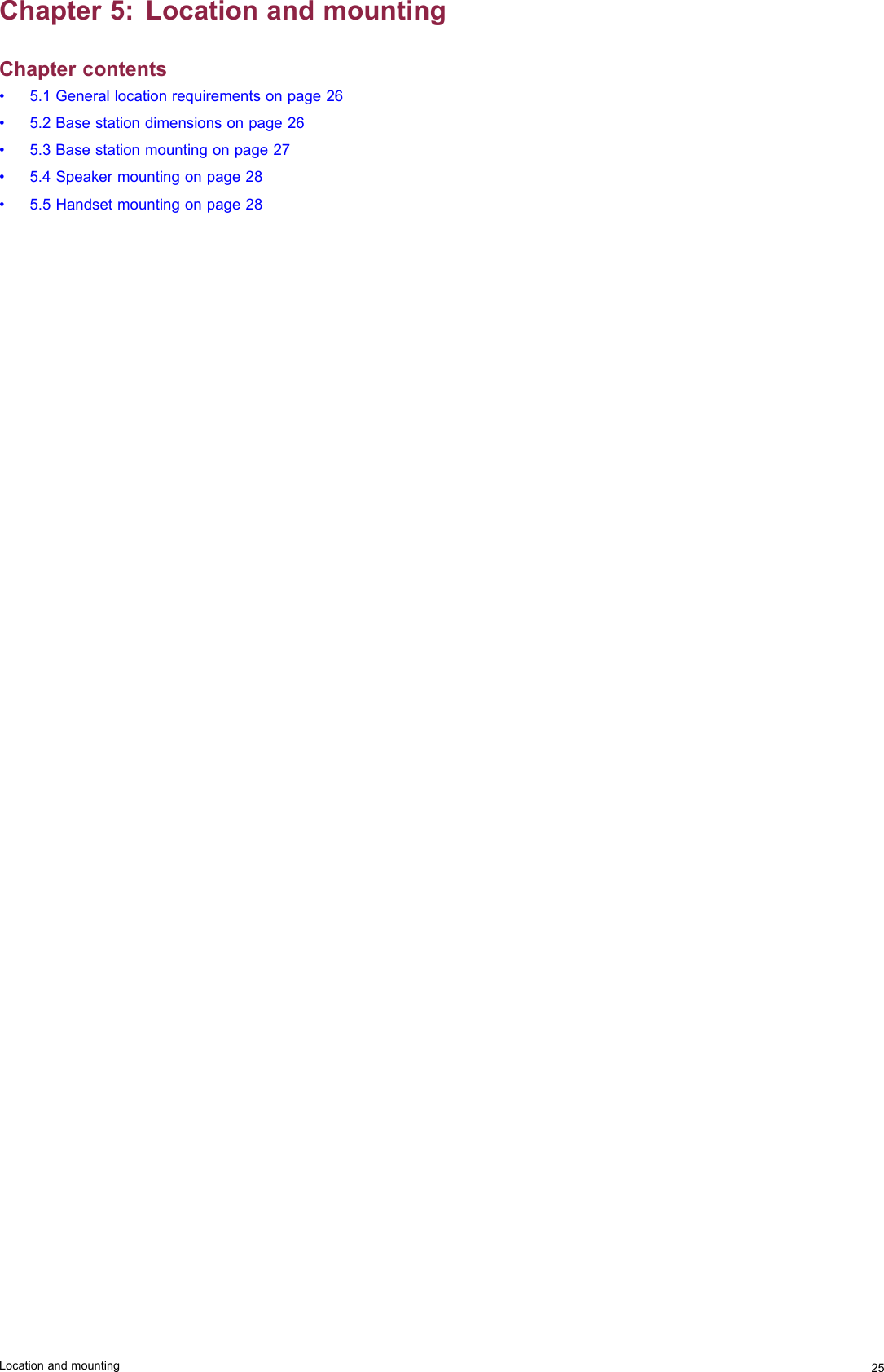 Chapter5:LocationandmountingChaptercontents•5.1Generallocationrequirementsonpage26•5.2Basestationdimensionsonpage26•5.3Basestationmountingonpage27•5.4Speakermountingonpage28•5.5Handsetmountingonpage28Locationandmounting25