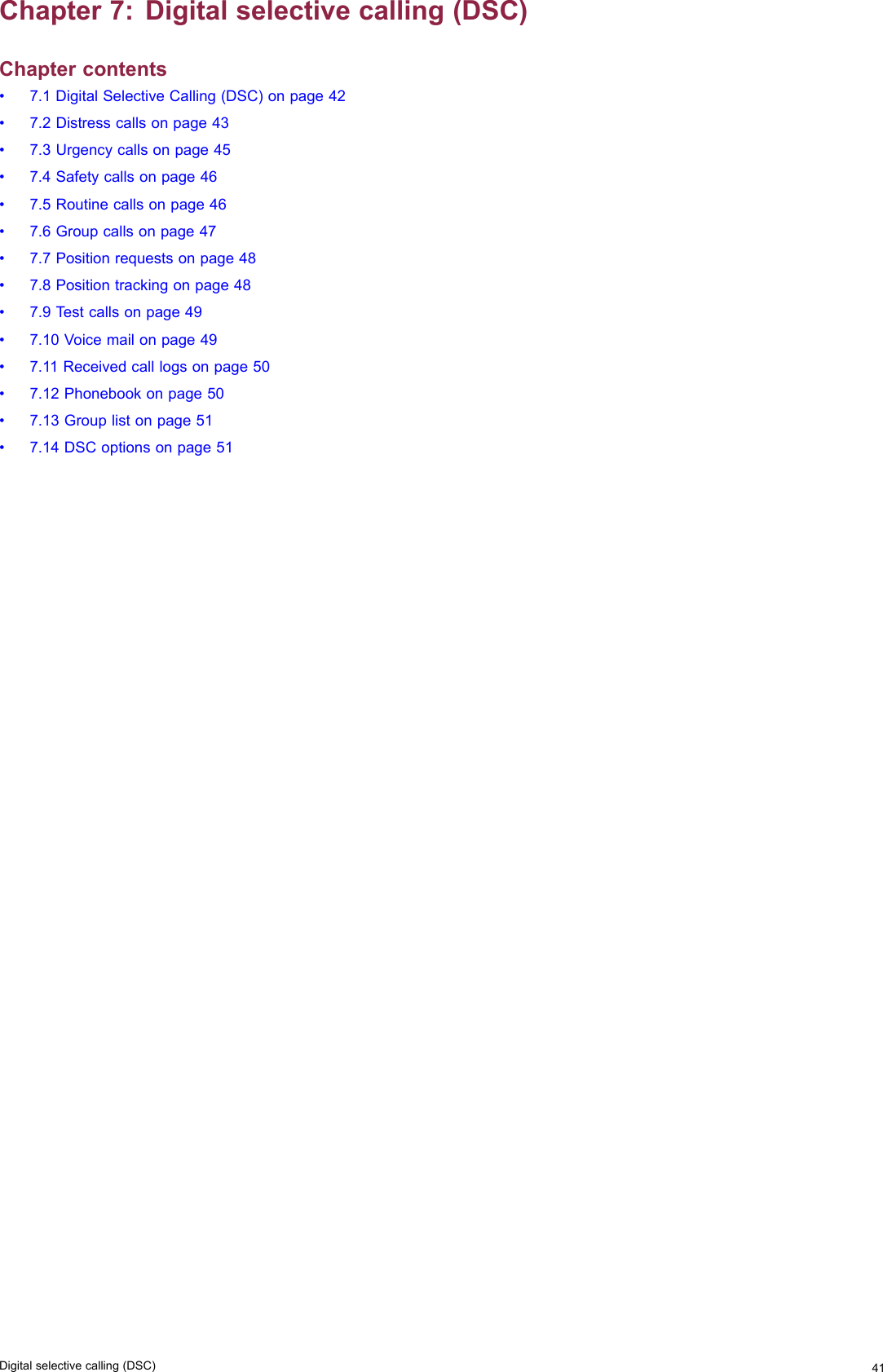 Chapter7:Digitalselectivecalling(DSC)Chaptercontents•7.1DigitalSelectiveCalling(DSC)onpage42•7.2Distresscallsonpage43•7.3Urgencycallsonpage45•7.4Safetycallsonpage46•7.5Routinecallsonpage46•7.6Groupcallsonpage47•7.7Positionrequestsonpage48•7.8Positiontrackingonpage48•7.9Testcallsonpage49•7.10Voicemailonpage49•7.11Receivedcalllogsonpage50•7.12Phonebookonpage50•7.13Grouplistonpage51•7.14DSCoptionsonpage51Digitalselectivecalling(DSC)41