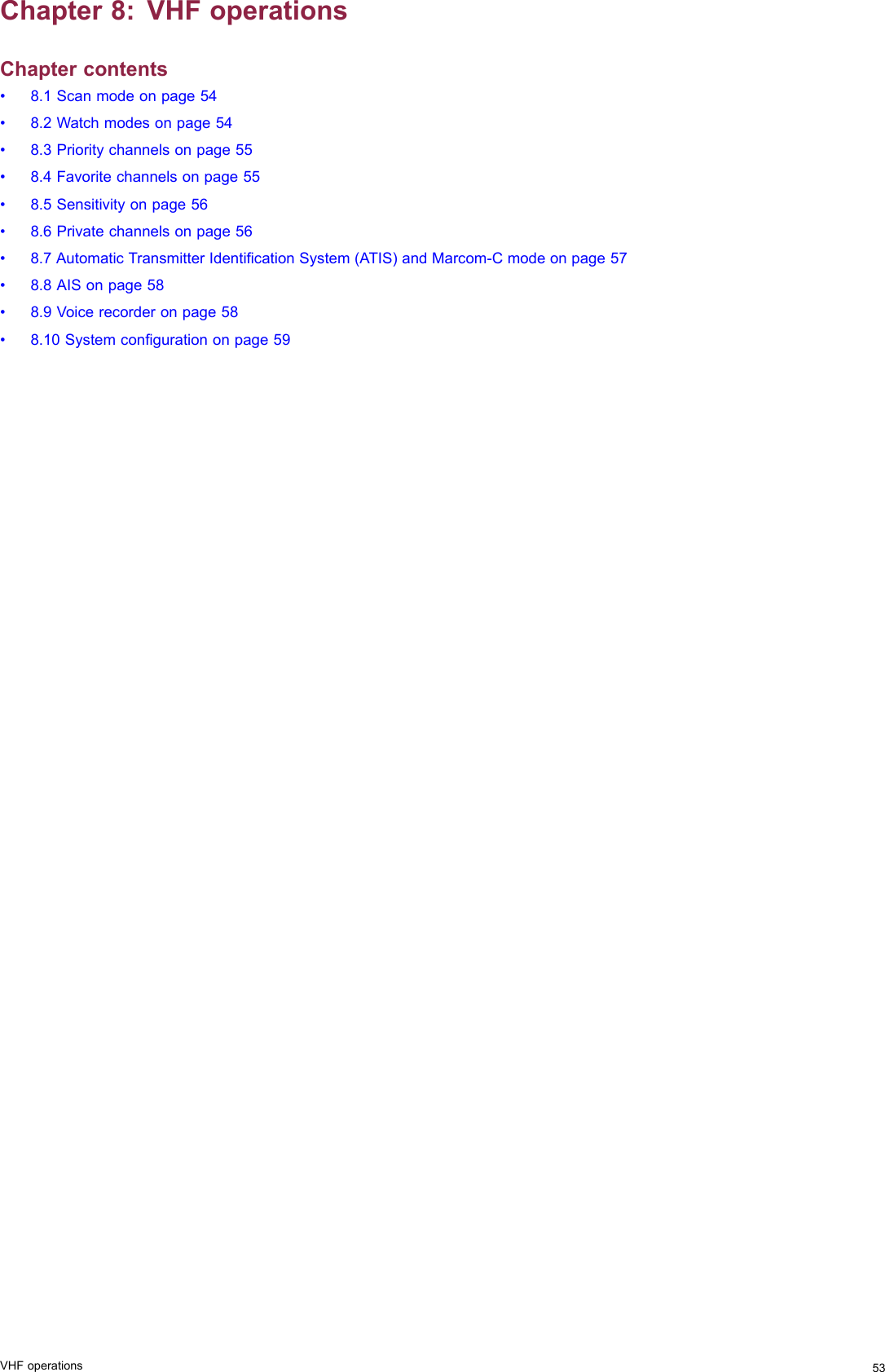 Chapter8:VHFoperationsChaptercontents•8.1Scanmodeonpage54•8.2Watchmodesonpage54•8.3Prioritychannelsonpage55•8.4Favoritechannelsonpage55•8.5Sensitivityonpage56•8.6Privatechannelsonpage56•8.7AutomaticTransmitterIdenticationSystem(ATIS)andMarcom-Cmodeonpage57•8.8AISonpage58•8.9Voicerecorderonpage58•8.10Systemcongurationonpage59VHFoperations53