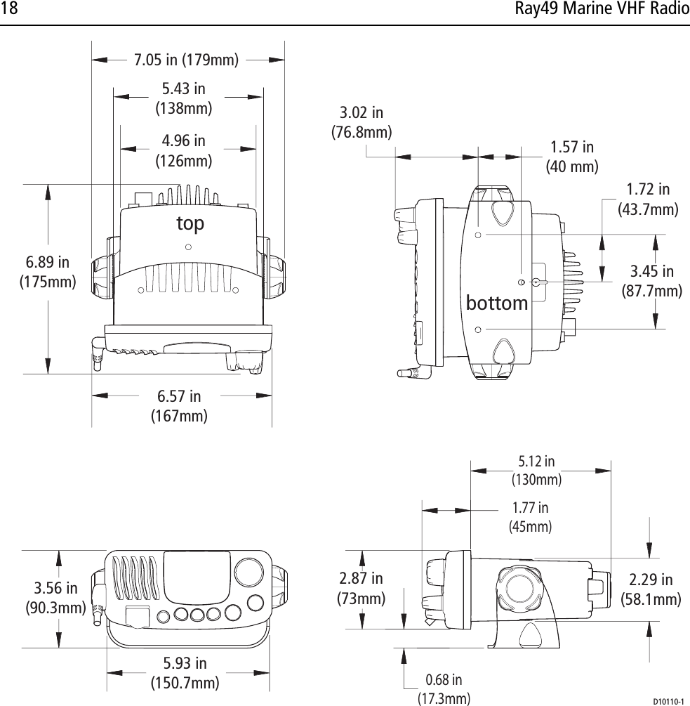 18 Ray49 Marine VHF Radio            D10110-1topbottom7.05 in (179mm)4.96 in(126mm)6.57 in(167mm)6.89 in(175mm)5.43 in(138mm)1.57 in(40 mm)3.02 in(76.8mm)1.72 in(43.7mm)3.45 in(87.7mm)3.56 in(90.3mm)5.93 in(150.7mm)1.77 in(45mm)5.12 in(130mm)0.68 in(17.3mm)2.29 in(58.1mm)2.87 in(73mm)