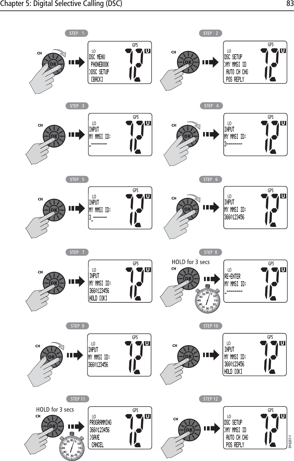 Chapter 5: Digital Selective Calling (DSC) 83            D10237-1DSC MENU PHONEBOOK&gt;DSC SETUP [BACK]72PROGRAMMING3660123456&gt;SAVE CANCEL72DSC SETUP&gt;MY MMSI ID AUTO CH CHG  POS REPLY7272INPUTMY MMSI ID:3660123456INPUTMY MMSI ID:3660123456HOLD [OK]7272INPUTMY MMSI ID:3660123456HOLD [OK]72RE-ENTERMY MMSI ID:_-------- 72INPUTMY MMSI ID:3 -------72INPUTMY MMSI ID:366012345672INPUTMY MMSI ID:_-------- 72INPUTMY MMSI ID:3--------DSC SETUP&gt;MY MMSI ID AUTO CH CHG  POS REPLY72