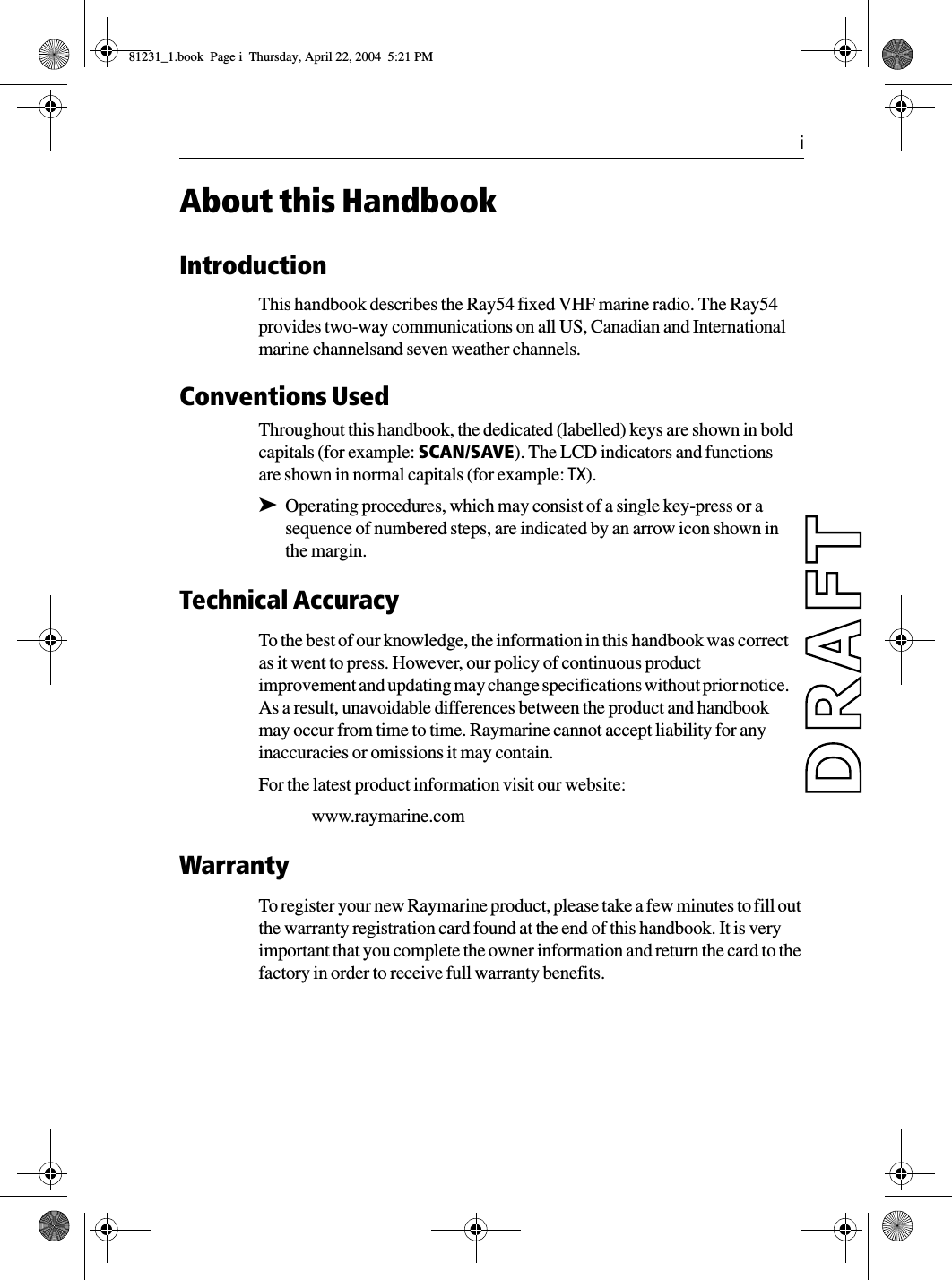   iAbout this HandbookIntroductionThis handbook describes the Ray54 fixed VHF marine radio. The Ray54 provides two-way communications on all US, Canadian and International marine channelsand seven weather channels.Conventions Used Throughout this handbook, the dedicated (labelled) keys are shown in bold capitals (for example: SCAN/SAVE). The LCD indicators and functions are shown in normal capitals (for example: TX).➤Operating procedures, which may consist of a single key-press or a sequence of numbered steps, are indicated by an arrow icon shown in the margin.Technical AccuracyTo the best of our knowledge, the information in this handbook was correct as it went to press. However, our policy of continuous product improvement and updating may change specifications without prior notice. As a result, unavoidable differences between the product and handbook may occur from time to time. Raymarine cannot accept liability for any inaccuracies or omissions it may contain.For the latest product information visit our website:www.raymarine.comWarrantyTo register your new Raymarine product, please take a few minutes to fill out the warranty registration card found at the end of this handbook. It is very important that you complete the owner information and return the card to the factory in order to receive full warranty benefits.81231_1.book  Page i  Thursday, April 22, 2004  5:21 PM