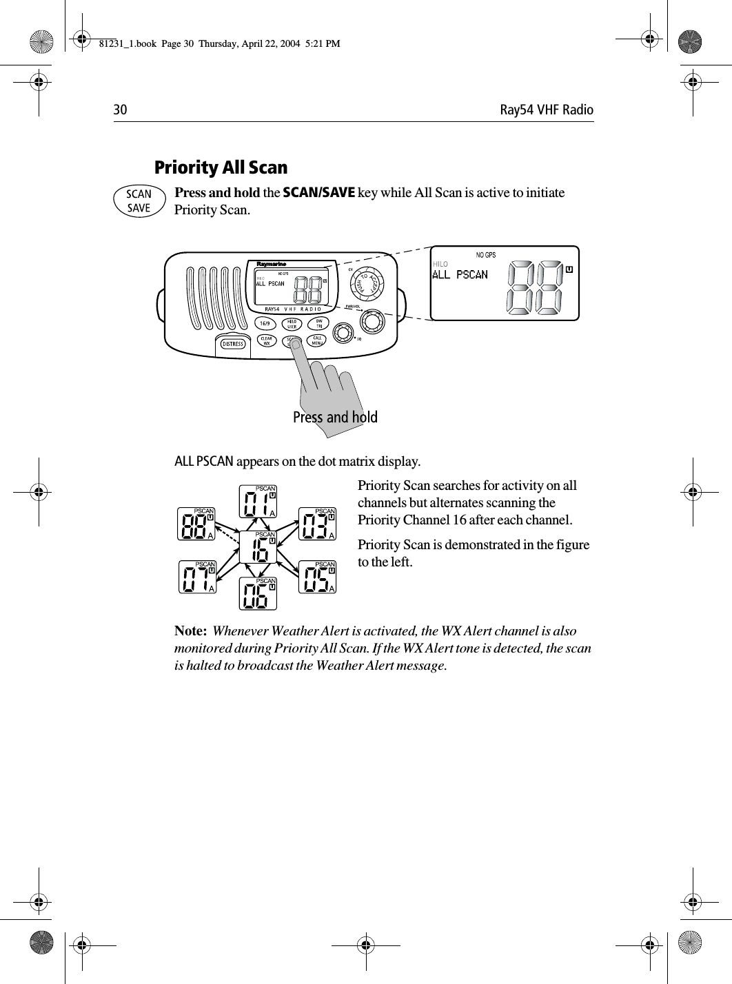 30 Ray54 VHF Radio            Priority All ScanPress and hold the SCAN/SAVE key while All Scan is active to initiate Priority Scan.              ALL PSCAN appears on the dot matrix display.Priority Scan searches for activity on all channels but alternates scanning the Priority Channel 16 after each channel.Priority Scan is demonstrated in the figure to the left.Note:  Whenever Weather Alert is activated, the WX Alert channel is also monitored during Priority All Scan. If the WX Alert tone is detected, the scan is halted to broadcast the Weather Alert message.81231_1.book  Page 30  Thursday, April 22, 2004  5:21 PM