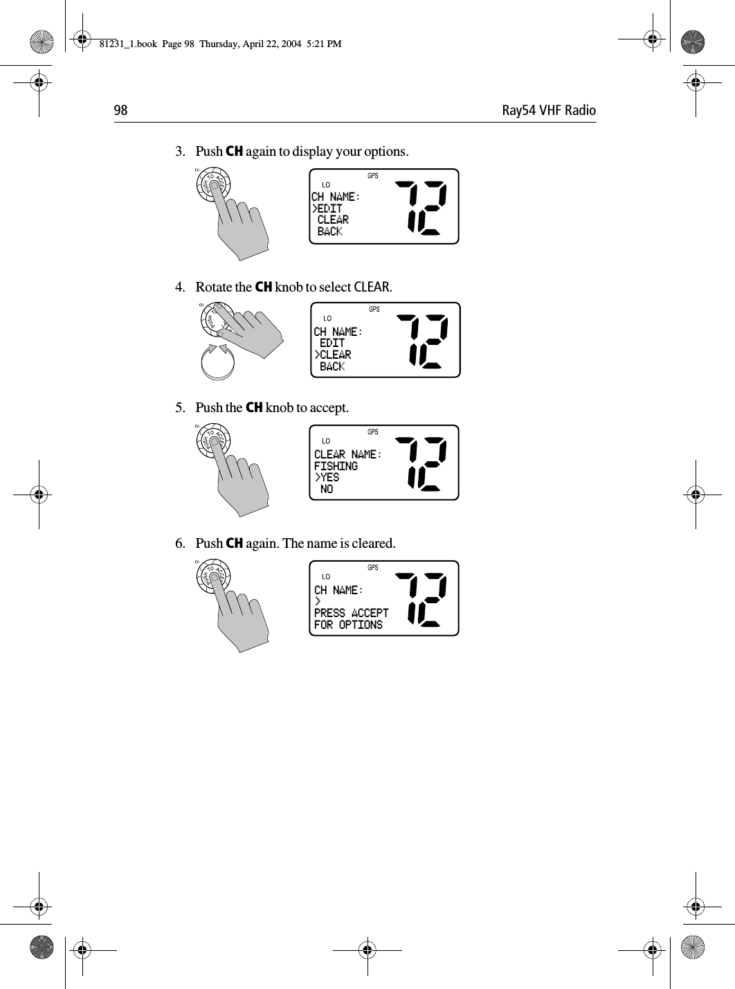 98 Ray54 VHF Radio3. Push CH again to display your options.4. Rotate the CH knob to select CLEAR.5. Push the CH knob to accept.6. Push CH again. The name is cleared.CH NAME:&gt;EDIT CLEAR BACKCH NAME: EDIT&gt;CLEAR BACKCLEAR NAME:FISHING&gt;YES NOCH NAME:&gt;PRESS ACCEPTFOR OPTIONS81231_1.book  Page 98  Thursday, April 22, 2004  5:21 PM