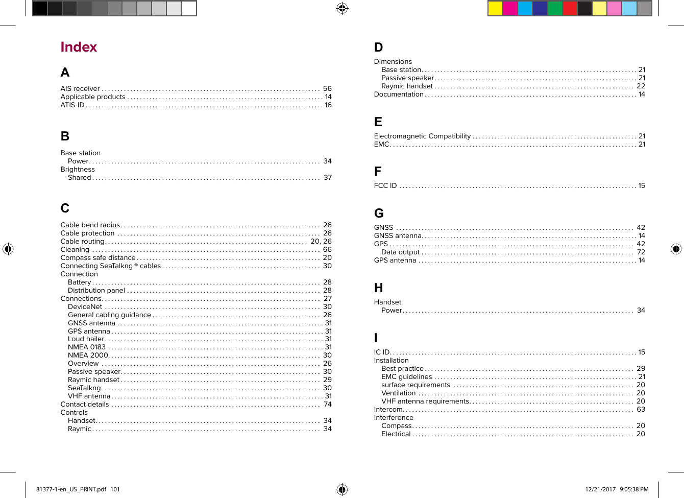 IndexAAISreceiver.....................................................................56Applicableproducts..............................................................14ATISID...........................................................................16BBasestationPower.........................................................................34BrightnessShared........................................................................37CCablebendradius...............................................................26Cableprotection................................................................26Cablerouting................................................................20,26Cleaning........................................................................66Compasssafedistance..........................................................20ConnectingSeaT alkng®cables..................................................30ConnectionBattery........................................................................28Distributionpanel.............................................................28Connections.....................................................................27DeviceNet....................................................................30Generalcablingguidance.....................................................26GNSSantenna.................................................................31GPSantenna...................................................................31Loudhailer.....................................................................31NMEA0183....................................................................31NMEA2000...................................................................30Overview.....................................................................26Passivespeaker...............................................................30Raymichandset...............................................................29SeaT alkng....................................................................30VHFantenna...................................................................31Contactdetails..................................................................74ControlsHandset.......................................................................34Raymic........................................................................34DDimensionsBasestation....................................................................21Passivespeaker................................................................21Raymichandset...............................................................22Documentation...................................................................14EElectromagneticCompatibility....................................................21EMC..............................................................................21FFCCID...........................................................................15GGNSS...........................................................................42GNSSantenna....................................................................14GPS.............................................................................42Dataoutput...................................................................72GPSantenna.....................................................................14HHandsetPower.........................................................................34IICID..............................................................................15InstallationBestpractice..................................................................29EMCguidelines................................................................21surfacerequirements.........................................................20Ventilation....................................................................20VHFantennarequirements....................................................20Intercom.........................................................................63InterferenceCompass......................................................................20Electrical......................................................................2081377-1-en_US_PRINT.pdf   101 12/21/2017   9:05:38 PM