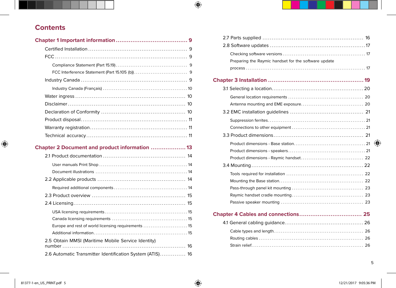 2.7Partssupplied.......................................................162.8Softwareupdates....................................................17Checkingsoftwareversions.............................................17PreparingtheRaymichandsetforthesoftwareupdateprocess.................................................................17Chapter3Installation....................................................193.1Selectingalocation..................................................20Generallocationrequirements.........................................20AntennamountingandEMEexposure..................................203.2EMCinstallationguidelines........................................21Suppressionferrites.....................................................21Connectionstootherequipment........................................213.3Productdimensions.................................................21Productdimensions-Basestation.......................................21Productdimensions-speakers..........................................21Productdimensions-Raymichandset..................................223.4Mounting.............................................................22Toolsrequiredforinstallation..........................................22MountingtheBasestation..............................................22Pass-throughpanelkitmounting.......................................23Raymichandsetcradlemounting.......................................23Passivespeakermounting.............................................23Chapter4Cablesandconnections..................................254.1Generalcablingguidance...........................................26Cabletypesandlength.................................................26Routingcables.........................................................26Strainrelief.............................................................26581377-1-en_US_PRINT.pdf   5 12/21/2017   9:05:36 PMContentsChapter1Importantinformation.......................................9CertiﬁedInstallation......................................................9FCC........................................................................9ComplianceStatement(Part15.19).......................................9FCCInterferenceStatement(Part15.105(b)).............................9IndustryCanada..........................................................9IndustryCanada(Français)..............................................10Wateringress............................................................10Disclaimer................................................................10DeclarationofConformity..............................................10Productdisposal..........................................................11Warrantyregistration.....................................................11Technicalaccuracy.......................................................11Chapter2Documentandproductinformation...................132.1Productdocumentation.............................................14UsermanualsPrintShop................................................14Documentillustrations..................................................142.2Applicableproducts................................................14Requiredadditionalcomponents........................................142.3Productoverview...................................................152.4Licensing.............................................................15USAlicensingrequirements.............................................15Canadalicensingrequirements.........................................15Europeandrestofworldlicensingrequirements........................15Additionalinformation...................................................152.5ObtainMMSI(MaritimeMobileServiceIdentity)number...................................................................162.6AutomaticTransmitterIdentiﬁcationSystem(ATIS)..............16