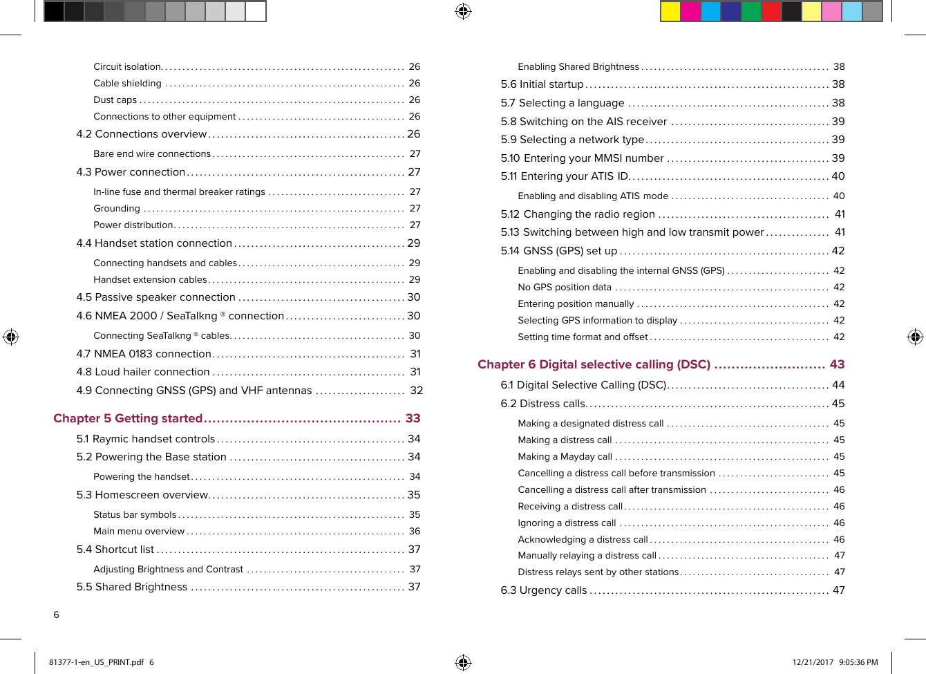 Circuitisolation.........................................................26Cableshielding........................................................26Dustcaps..............................................................26Connectionstootherequipment.......................................264.2Connectionsoverview..............................................26Bareendwireconnections.............................................274.3Powerconnection...................................................27In-linefuseandthermalbreakerratings................................27Grounding.............................................................27Powerdistribution......................................................274.4Handsetstationconnection........................................29Connectinghandsetsandcables.......................................29Handsetextensioncables..............................................294.5Passivespeakerconnection.......................................304.6NMEA2000/Sea Talkng®connection............................30ConnectingSeaT alkng®cables.........................................304.7NMEA0183connection.............................................314.8Loudhailerconnection.............................................314.9ConnectingGNSS(GPS)andVHFantennas.....................32Chapter5Gettingstarted..............................................335.1Raymichandsetcontrols............................................345.2PoweringtheBasestation.........................................34Poweringthehandset..................................................345.3Homescreenoverview..............................................35Statusbarsymbols.....................................................35Mainmenuoverview...................................................365.4Shortcutlist..........................................................37AdjustingBrightnessandContrast.....................................375.5SharedBrightness..................................................37EnablingSharedBrightness............................................385.6Initialstartup.........................................................385.7Selectingalanguage...............................................385.8SwitchingontheAISreceiver.....................................395.9Selectinganetworktype...........................................395.10EnteringyourMMSInumber......................................395.11EnteringyourATISID...............................................40EnablinganddisablingATISmode.....................................405.12Changingtheradioregion........................................415.13Switchingbetweenhighandlowtransmitpower...............415.14GNSS(GPS)setup.................................................42EnablinganddisablingtheinternalGNSS(GPS)........................42NoGPSpositiondata..................................................42Enteringpositionmanually.............................................42SelectingGPSinformationtodisplay...................................42Settingtimeformatandoffset..........................................42Chapter6Digitalselectivecalling(DSC)..........................436.1DigitalSelectiveCalling(DSC)......................................446.2Distresscalls.........................................................45Makingadesignateddistresscall......................................45Makingadistresscall..................................................45MakingaMaydaycall..................................................45Cancellingadistresscallbeforetransmission..........................45Cancellingadistresscallaftertransmission............................46Receivingadistresscall................................................46Ignoringadistresscall.................................................46Acknowledgingadistresscall..........................................46Manuallyrelayingadistresscall........................................47Distressrelayssentbyotherstations...................................476.3Urgencycalls........................................................47681377-1-en_US_PRINT.pdf   6 12/21/2017   9:05:36 PM