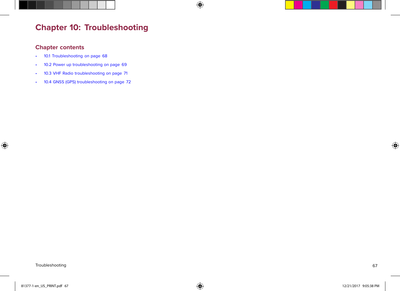 Chapter10:TroubleshootingChaptercontents•10.1Troubleshootingonpage68•10.2Poweruptroubleshootingonpage69•10.3VHFRadiotroubleshootingonpage71•10.4GNSS(GPS)troubleshootingonpage72T roubleshooting6781377-1-en_US_PRINT.pdf   67 12/21/2017   9:05:38 PM