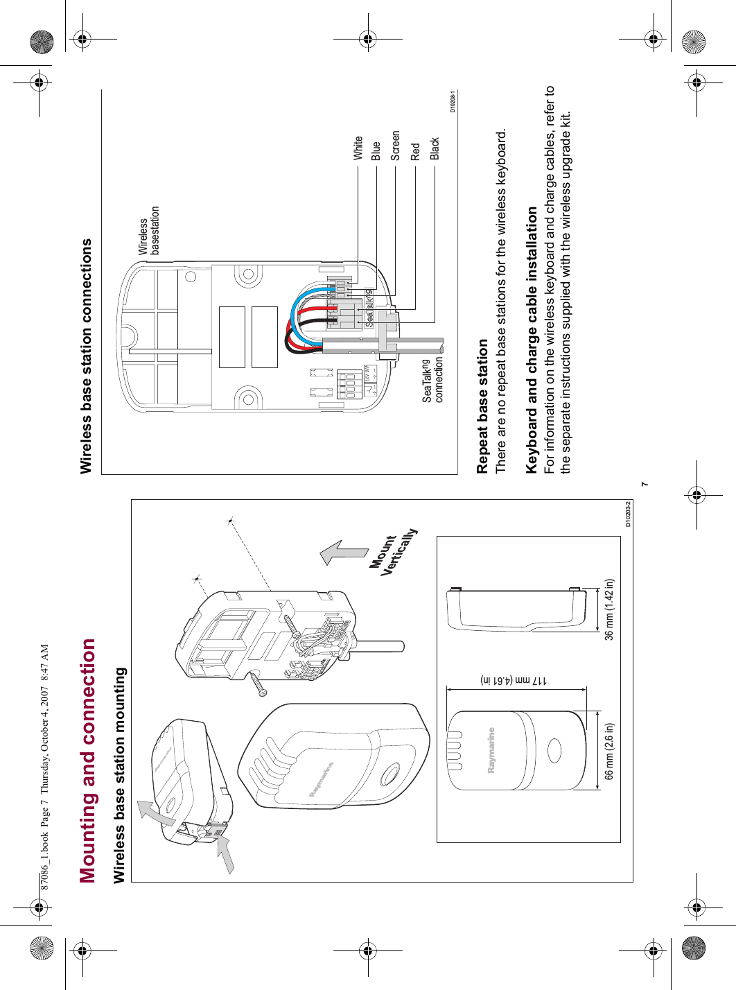 7Mounting and connectionWireless base station mountingWireless base station connectionsRepeat base stationThere are no repeat base stations for the wireless keyboard.Keyboard and charge cable installationFor information on the wireless keyboard and charge cables, refer tothe separate instructions supplied with the wireless upgrade kit.D10203-266 mm (2.6 in)117 mm (4.61 in)36 mm (1.42 in)MountVerticallyD10208-1BlackRedBlueWhiteWirelessbasestationSeaTalkngconnectionScreen87086_1.book  Page 7  Thursday, October 4, 2007  8:47 AM