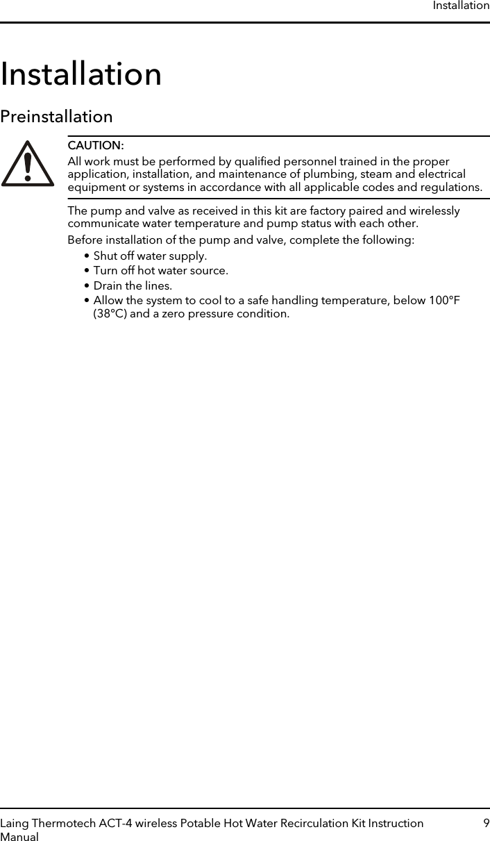 InstallationPreinstallationCAUTION:All work must be performed by qualiﬁed personnel trained in the properapplication, installation, and maintenance of plumbing, steam and electricalequipment or systems in accordance with all applicable codes and regulations.The pump and valve as received in this kit are factory paired and wirelesslycommunicate water temperature and pump status with each other.Before installation of the pump and valve, complete the following:• Shut off water supply.• Turn off hot water source.• Drain the lines.• Allow the system to cool to a safe handling temperature, below 100°F(38°C) and a zero pressure condition.InstallationLaing Thermotech ACT-4 wireless Potable Hot Water Recirculation Kit InstructionManual9