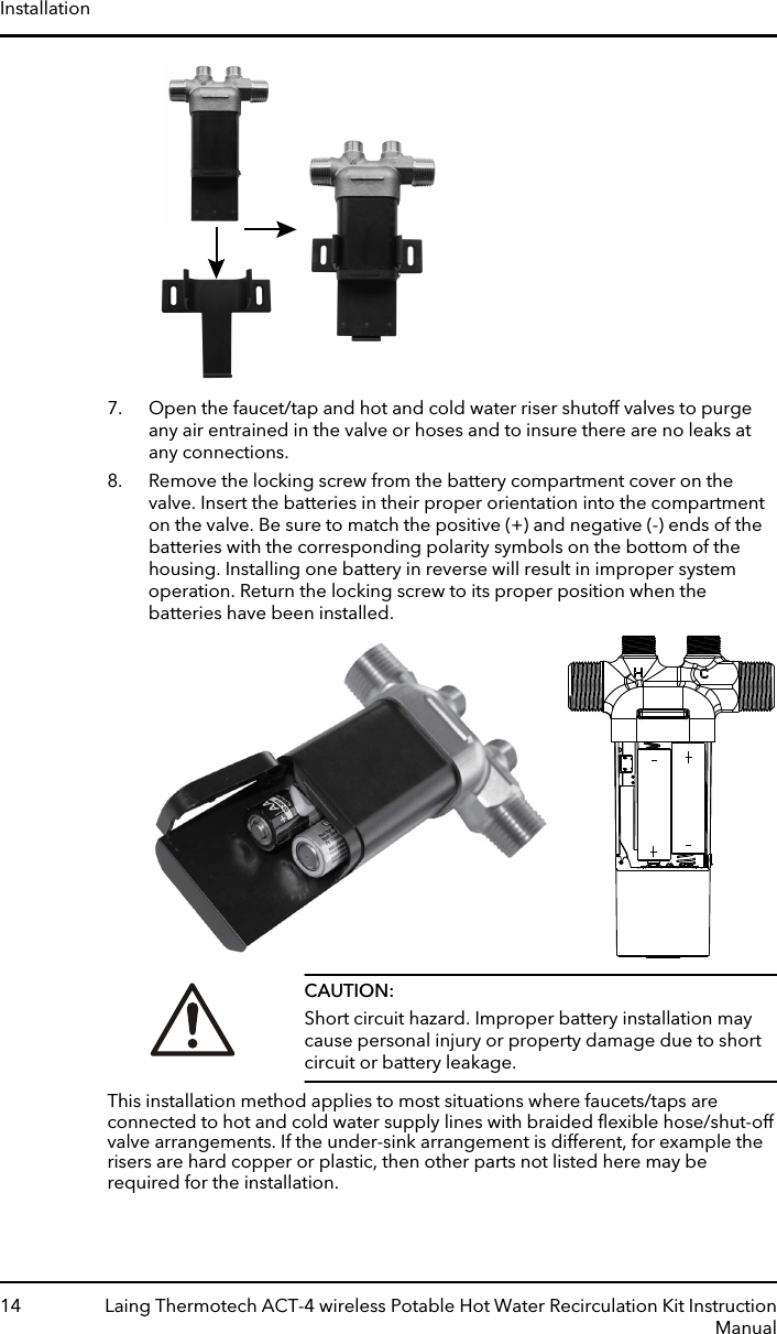 7. Open the faucet/tap and hot and cold water riser shutoff valves to purgeany air entrained in the valve or hoses and to insure there are no leaks atany connections.8. Remove the locking screw from the battery compartment cover on thevalve. Insert the batteries in their proper orientation into the compartmenton the valve. Be sure to match the positive (+) and negative (-) ends of thebatteries with the corresponding polarity symbols on the bottom of thehousing. Installing one battery in reverse will result in improper systemoperation. Return the locking screw to its proper position when thebatteries have been installed.CAUTION:Short circuit hazard. Improper battery installation maycause personal injury or property damage due to shortcircuit or battery leakage.This installation method applies to most situations where faucets/taps areconnected to hot and cold water supply lines with braided ﬂexible hose/shut-offvalve arrangements. If the under-sink arrangement is different, for example therisers are hard copper or plastic, then other parts not listed here may berequired for the installation.Installation14 Laing Thermotech ACT-4 wireless Potable Hot Water Recirculation Kit InstructionManual