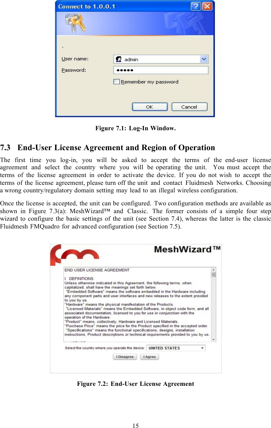  15   Figure 7.1: Log-In Window. 7.3 End-User License Agreement and Region of Operation The first time you log-in, you will be asked to accept the terms of the  end-user license agreement and select the country where you will be operating the unit.   You must accept the terms of the license agreement in order to activate the  device. If you do not wish to accept the terms of the license agreement, please turn off the unit and contact Fluidmesh Networks. Choosing a wrong country/regulatory domain setting may lead to an illegal wireless configuration.  Once the license is accepted, the unit can be configured. Two configuration methods are available as shown in Figure 7.3(a):  MeshWizard™ and Classic. The former consists of  a  simple four step wizard to configure the basic settings of the unit (see Section 7.4), whereas the latter is the classic Fluidmesh FMQuadro for advanced configuration (see Section 7.5).     Figure 7.2: End-User License Agreement 