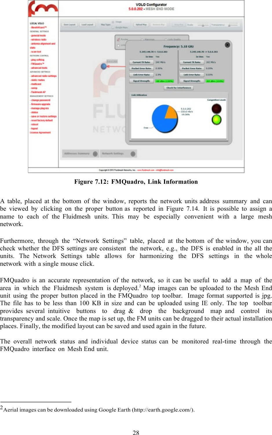  28    Figure 7.12: FMQuadro, Link Information  A  table, placed at the bottom of the window, reports the network units address summary and can be viewed by clicking on the proper button as reported in Figure 7.14. It is possible to assign  a name to each of the  Fluidmesh units. This may be especially convenient with a large mesh network.  Furthermore, through the “Network Settings” table, placed at the bottom of the window, you can check whether the DFS settings are consistent the network, e.g., the DFS is enabled in the all the units. The  Network Settings table allows for harmonizing the DFS settings in the  whole network with a single mouse click.  FMQuadro is an accurate representation of the network, so it can be useful to add  a  map of the area in which the Fluidmesh system is deployed.2 Map images can be uploaded to the Mesh End unit using the proper button placed in the FMQuadro  top toolbar.   Image format supported  is jpg.  The  file  has  to  be  less  than  100  KB  in  size  and  can  be  uploaded  using  IE  only.  The top   toolbar provides several intuitive    buttons    to    drag &amp;    drop    the    background    map and   control   its transparency and scale. Once the map is set up, the FM units can be dragged to their actual installation places. Finally, the modified layout can be saved and used again in the future.  The overall network status and individual device status can be monitored real-time through the FMQuadro interface on Mesh End unit.        2Aerial images can be downloaded using Google Earth (http://earth.google.com/).  