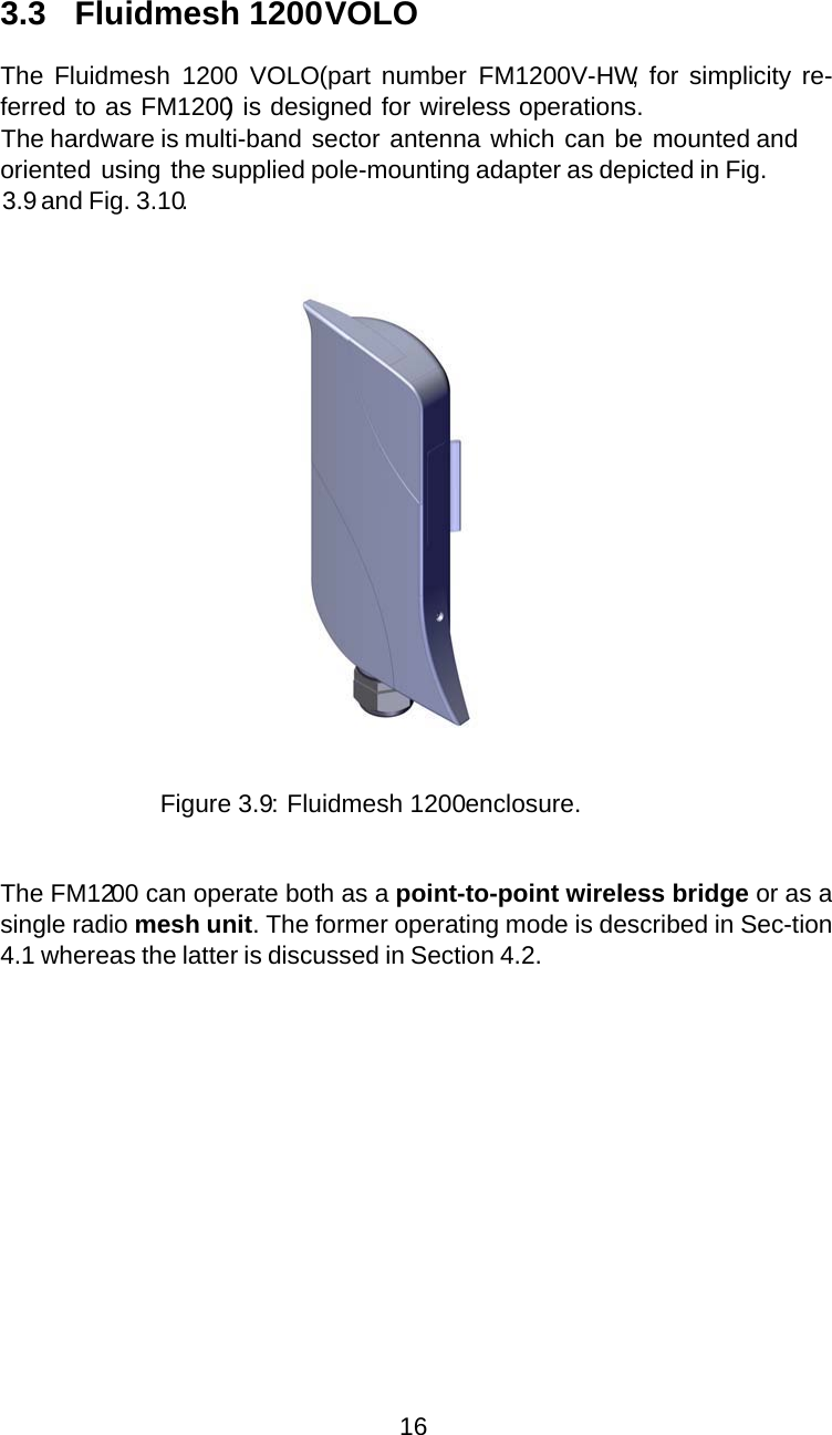 3.3 Fluidmesh 1200 VOLOThe Fluidmesh 1200 VOLO(part number FM1200V-HW, for simplicity re-ferred to as FM1200) is designed for wireless operations.The hardware is multi-band sector antenna which can be mounted andoriented using the supplied pole-mounting adapter as depicted in Fig.3.9and Fig. 3.10.Figure 3.9: Fluidmesh 1200 enclosure.The FM1200 can operate both as a point-to-point wireless bridge or as asingle radio mesh unit. The former operating mode is described in Sec-tion4.1 whereas the latter is discussed in Section 4.2.16