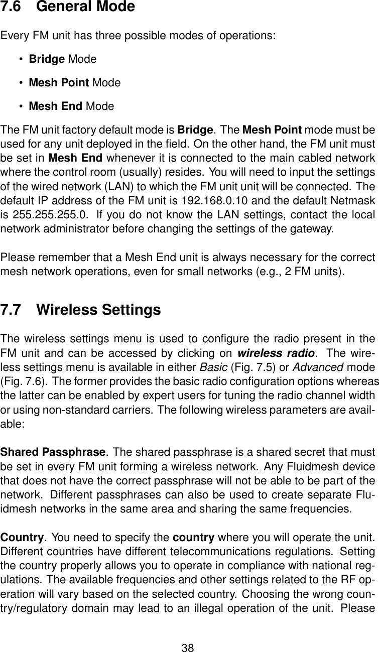 7.6 General ModeEvery FM unit has three possible modes of operations:•Bridge Mode•Mesh Point Mode•Mesh End ModeThe FM unit factory default mode is Bridge. The Mesh Point mode must beused for any unit deployed in the ﬁeld. On the other hand, the FM unit mustbe set in Mesh End whenever it is connected to the main cabled networkwhere the control room (usually) resides. You will need to input the settingsof the wired network (LAN) to which the FM unit unit will be connected. Thedefault IP address of the FM unit is 192.168.0.10 and the default Netmaskis 255.255.255.0. If you do not know the LAN settings, contact the localnetwork administrator before changing the settings of the gateway.Please remember that a Mesh End unit is always necessary for the correctmesh network operations, even for small networks (e.g., 2 FM units).7.7 Wireless SettingsThe wireless settings menu is used to conﬁgure the radio present in theFM unit and can be accessed by clicking on wireless radio. The wire-less settings menu is available in either Basic (Fig. 7.5) or Advanced mode(Fig. 7.6). The former provides the basic radio conﬁguration options whereasthe latter can be enabled by expert users for tuning the radio channel widthor using non-standard carriers. The following wireless parameters are avail-able:Shared Passphrase. The shared passphrase is a shared secret that mustbe set in every FM unit forming a wireless network. Any Fluidmesh devicethat does not have the correct passphrase will not be able to be part of thenetwork. Different passphrases can also be used to create separate Flu-idmesh networks in the same area and sharing the same frequencies.Country. You need to specify the country where you will operate the unit.Different countries have different telecommunications regulations. Settingthe country properly allows you to operate in compliance with national reg-ulations. The available frequencies and other settings related to the RF op-eration will vary based on the selected country. Choosing the wrong coun-try/regulatory domain may lead to an illegal operation of the unit. Please38