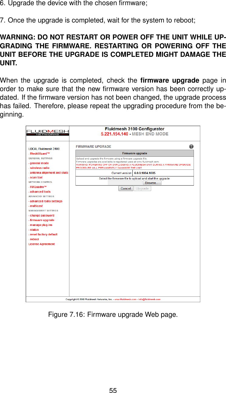 6. Upgrade the device with the chosen ﬁrmware;7. Once the upgrade is completed, wait for the system to reboot;WARNING: DO NOT RESTART OR POWER OFF THE UNIT WHILE UP-GRADING THE FIRMWARE. RESTARTING OR POWERING OFF THEUNIT BEFORE THE UPGRADE IS COMPLETED MIGHT DAMAGE THEUNIT.When the upgrade is completed, check the ﬁrmware upgrade page inorder to make sure that the new ﬁrmware version has been correctly up-dated. If the ﬁrmware version has not been changed, the upgrade processhas failed. Therefore, please repeat the upgrading procedure from the be-ginning.Figure 7.16: Firmware upgrade Web page.55
