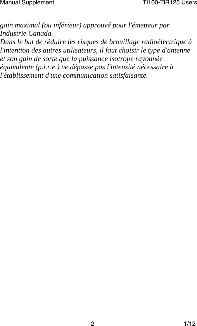 Manual Supplement  Ti100-TiR125 Users  2 1/12 gain maximal (ou inférieur) approuvé pour l&apos;émetteur par Industrie Canada.  Dans le but de réduire les risques de brouillage radioélectrique à l&apos;intention des autres utilisateurs, il faut choisir le type d&apos;antenne et son gain de sorte que la puissance isotrope rayonnée équivalente (p.i.r.e.) ne dépasse pas l&apos;intensité nécessaire à l&apos;établissement d&apos;une communication satisfaisante.  