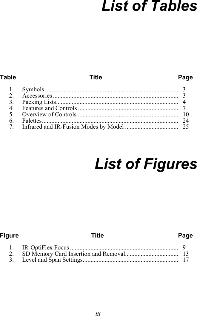   iii List of Tables Table Title  Page 1. Symbols .....................................................................................  3 2. Accessories ................................................................................  3 3. Packing Lists ..............................................................................  4 4.   Features and Controls ................................................................   7 5.  Overview of Controls ................................................................   10 6. Palettes .......................................................................................  24 7. Infrared and IR-Fusion Modes by Model ..................................   25   List of Figures Figure  Title  Page 1. IR-OptiFlex Focus .....................................................................   9 2.  SD Memory Card Insertion and Removal..................................   13 3.  Level and Span Settings .............................................................   17 