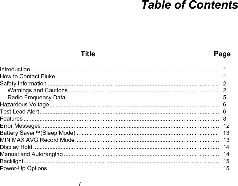   i Table of Contents  Title  Page Introduction .................................................................................................................... 1 How to Contact Fluke.....................................................................................................  1 Safety Information .......................................................................................................... 2 Warnings and Cautions ............................................................................................. 2 Radio Frequency Data...............................................................................................  5 Hazardous Voltage......................................................................................................... 6 Test Lead Alert...............................................................................................................  6 Features ......................................................................................................................... 8 Error Messages.............................................................................................................. 12 Battery Saver™(Sleep Mode) ........................................................................................  13 MIN MAX AVG Record Mode......................................................................................... 13 Display Hold ................................................................................................................... 14 Manual and Autoranging ................................................................................................ 14 Backlight......................................................................................................................... 15 Power-Up Options.......................................................................................................... 15 