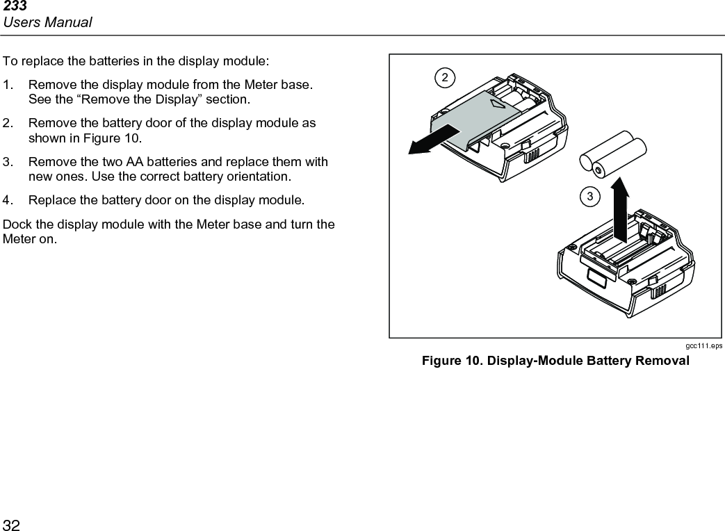 233 Users Manual 32 To replace the batteries in the display module: 1.  Remove the display module from the Meter base. See the “Remove the Display” section. 2.  Remove the battery door of the display module as shown in Figure 10. 3.  Remove the two AA batteries and replace them with new ones. Use the correct battery orientation. 4.  Replace the battery door on the display module. Dock the display module with the Meter base and turn the Meter on. 23 gcc111.eps Figure 10. Display-Module Battery Removal  