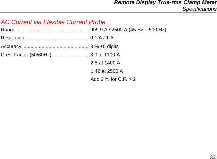   Remote Display True-rms Clamp Meter  Specifications 33 AC Current via Flexible Current Probe Range .....................................................999.9 A / 2500 A (45 Hz – 500 Hz) Resolution...............................................0.1 A / 1 A Accuracy .................................................3 % 5 digits Crest Factor (50/60Hz) ...........................3.0 at 1100 A                                                                  2.5 at 1400 A                                                                  1.42 at 2500 A                                                                  Add 2 % for C.F. &gt; 2 