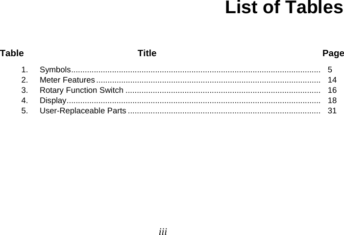   iii List of Tables Table Title  Page 1. Symbols.............................................................................................................. 5 2. Meter Features ................................................................................................... 14 3. Rotary Function Switch ...................................................................................... 16 4. Display................................................................................................................ 18 5. User-Replaceable Parts ..................................................................................... 31   