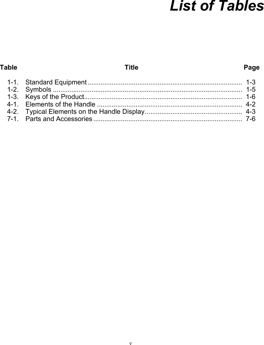   v  List of Tables Table Title Page 1-1. Standard Equipment .................................................................................... 1-3 1-2. Symbols ....................................................................................................... 1-5 1-3.   Keys of the Product......................................................................................  1-6 4-1. Elements of the Handle ............................................................................... 4-2 4-2.  Typical Elements on the Handle Display ..................................................... 4-3 7-1. Parts and Accessories ................................................................................. 7-6   