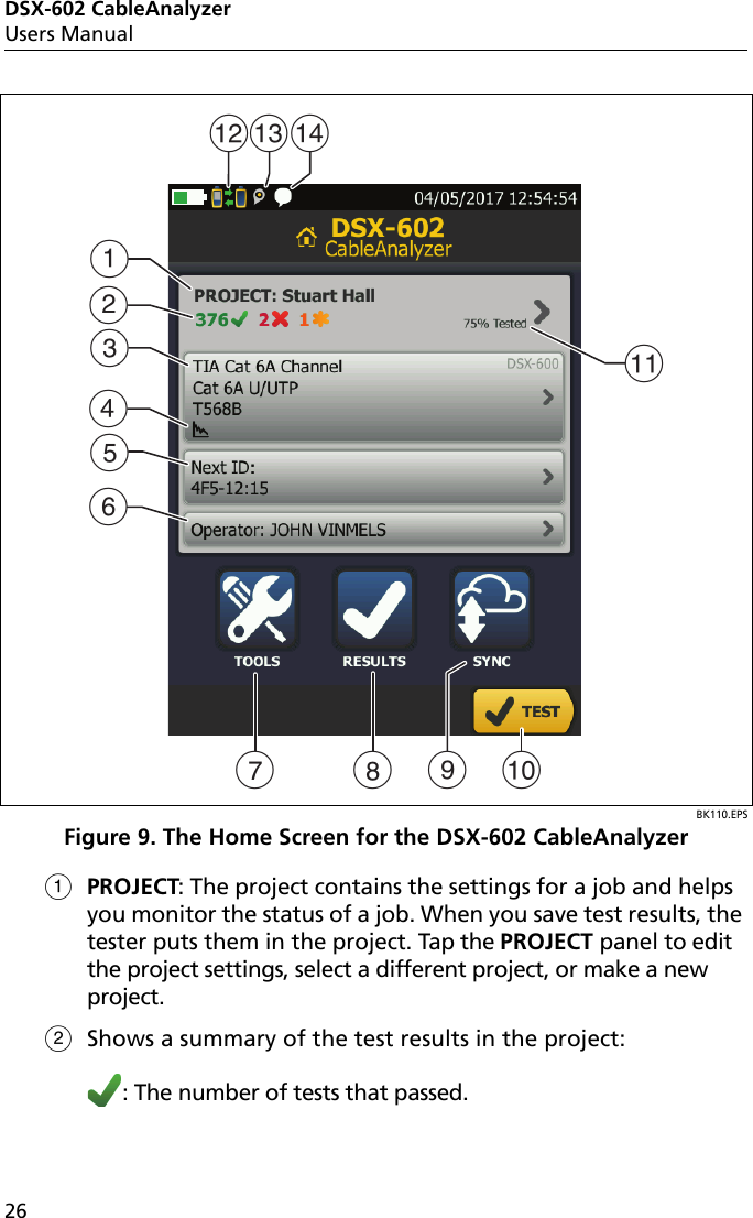 DSX-602 CableAnalyzerUsers Manual26BK110.EPSFigure 9. The Home Screen for the DSX-602 CableAnalyzerPROJECT: The project contains the settings for a job and helps you monitor the status of a job. When you save test results, the tester puts them in the project. Tap the PROJECT panel to edit the project settings, select a different project, or make a new project. Shows a summary of the test results in the project: : The number of tests that passed.AEBFKJCGHDLMNI
