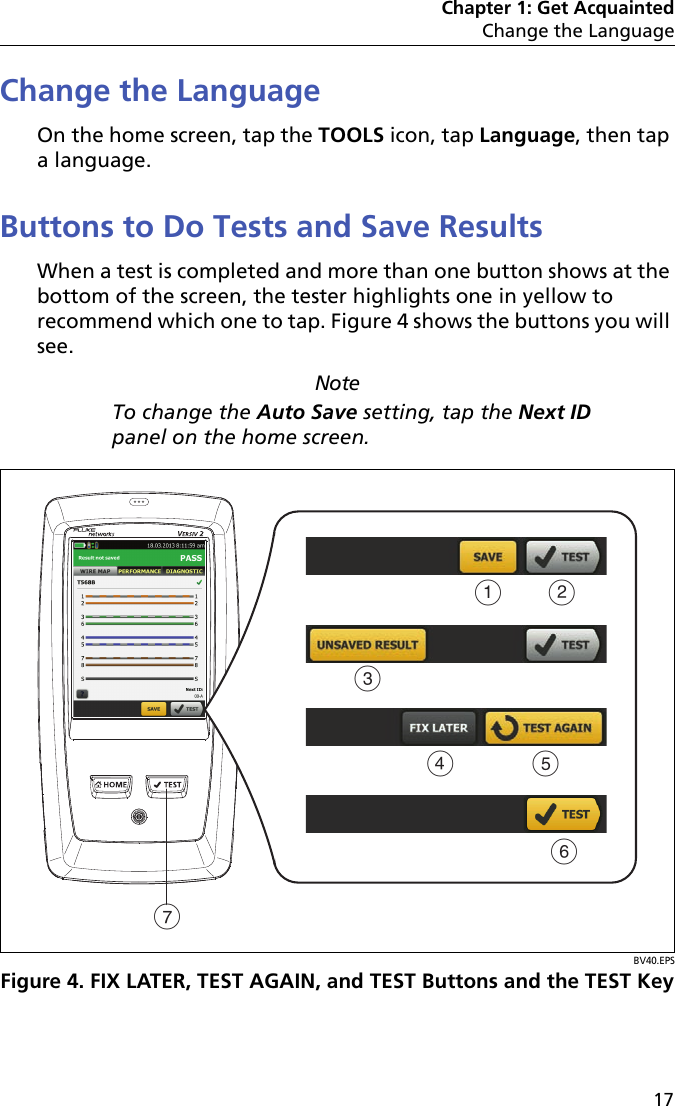 Chapter 1: Get AcquaintedChange the Language17Change the LanguageOn the home screen, tap the TOOLS icon, tap Language, then tap a language.Buttons to Do Tests and Save ResultsWhen a test is completed and more than one button shows at the bottom of the screen, the tester highlights one in yellow to recommend which one to tap. Figure 4 shows the buttons you will see.NoteTo change the Auto Save setting, tap the Next ID panel on the home screen.BV40.EPSFigure 4. FIX LATER, TEST AGAIN, and TEST Buttons and the TEST KeyABCDFEG