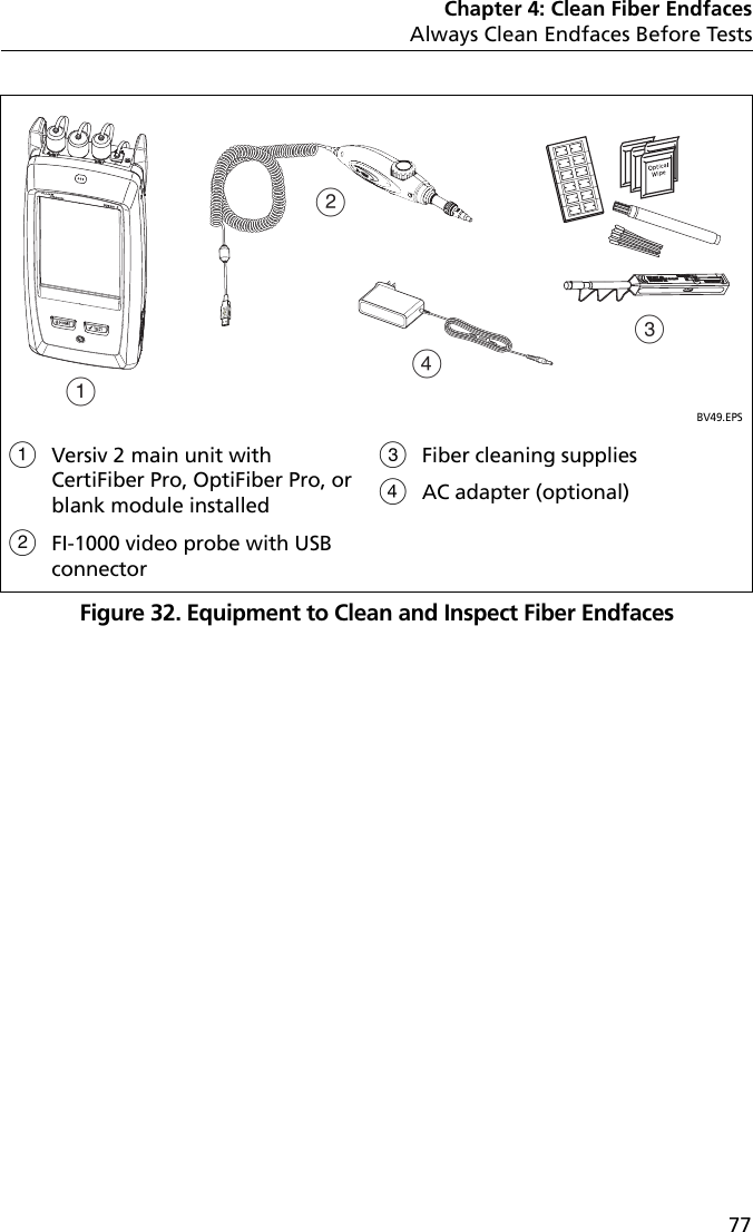 Chapter 4: Clean Fiber EndfacesAlways Clean Endfaces Before Tests77Figure 32. Equipment to Clean and Inspect Fiber EndfacesBV49.EPSVersiv 2 main unit with CertiFiber Pro, OptiFiber Pro, or blank module installedFI-1000 video probe with USB connectorFiber cleaning suppliesAC adapter (optional)ADCB