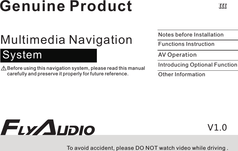 Notes before InstallationFunctions InstructionAV OperationIntroducing Optional FunctionOther InformationMultimedia NavigationSystemBefore using this navigation system, please read this manual carefully and preserve it properly for future reference.V1.0To avoid accident, please DO NOT watch video while driving .Genuine Product