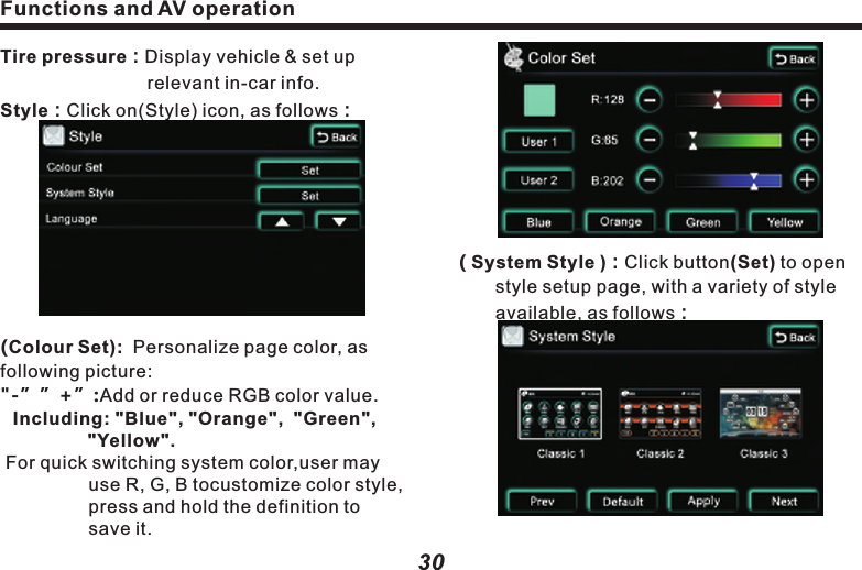 ( TV）：WhenTV setup is (ON), turn on TV 　　　   　function; when TV setup is (OFF),          　　　　convert to XM Radio (for use out of 　　　　　China only).24 Hour Clock( ON )、( OFF )：       When it&rsquo;s ( ON )，the time is in 24-hour 　　　system; When it&rsquo;s ( OFF )，the time is in     　　12-hour system.( Turn On Volume ）: Use (    )&amp; (    )to adjust 　　　　　　　　　　  volume output.( Button Back Lighting ):　　Use(    ) &amp;(    )keys to setup the       brightness of panel indicators, in consistent with other keys.(Turner Region )： Use(    )&amp;(    ) keys to 　　select the radio channel of your desired nation.　　　　　Time Set：Click (Time Set) button to setup, 　　　　　as following picture:Functions and AV operation31&ldquo;Default&rdquo;：Click on the default style.&ldquo;Apply&rdquo;：Click to apply the selected style.&ldquo;Cancel&rdquo;：Click to cancel the selected 　　　　　　　  style.&ldquo;Next&rdquo;：Jump to the next style setup page.&ldquo;     Back  &rdquo;：Return to the setup page of 　　　　　　　  upper level.( Language)：Use (    )&amp;(    ) to switch 　　　　　　　　　　 language.Press (Next) button to 2nd (Settings) page,As following picture：Functions and AV operation30( System Style )：Click button(Set) to open 　　style setup page, with a variety of style 　　　available, as follows：Tire pressure：Display vehicle &amp; set up 　　　　　　　　　　relevant in-car info.Style：Click on(Style) icon, as follows：(Colour Set):  Personalize page color, as following picture: "-&rdquo;&rdquo;+&rdquo;:Add or reduce RGB color value.Including: "Blue", "Orange",  "Green", "Yellow". For quick switching system color,user may use R, G, B tocustomize color style, press and hold the definition to save it.  