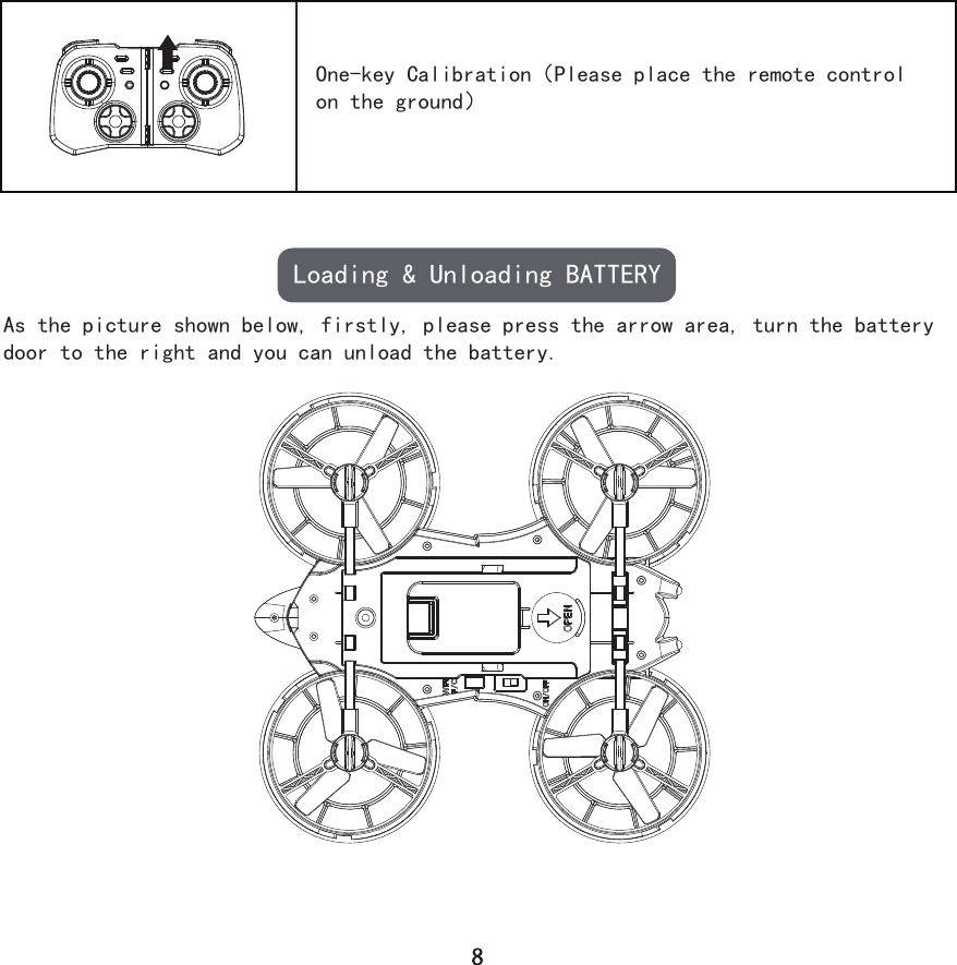 One-key Calibration（Please place the remote control on the ground）Loading &amp; Unloading BATTERYAs the picture shown below, firstly, please press the arrow area, turn the battery door to the right and you can unload the battery.