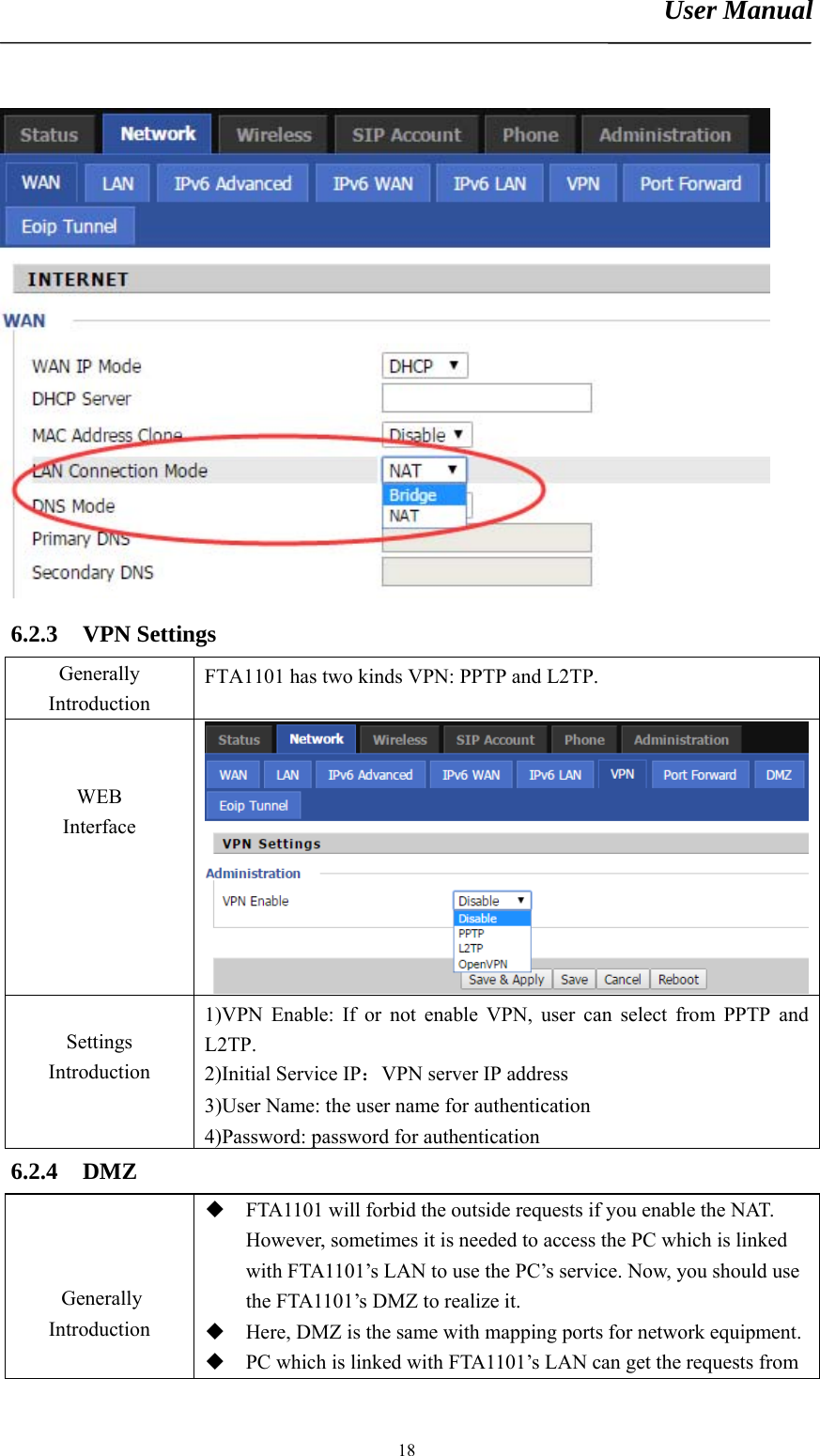 User Manual       18 6.2.3 VPN Settings Generally Introduction FTA1101 has two kinds VPN: PPTP and L2TP.   WEB Interface   Settings Introduction  1)VPN Enable: If or not enable VPN, user can select from PPTP and L2TP. 2)Initial Service IP：VPN server IP address 3)User Name: the user name for authentication 4)Password: password for authentication 6.2.4 DMZ   Generally Introduction  FTA1101 will forbid the outside requests if you enable the NAT. However, sometimes it is needed to access the PC which is linked with FTA1101’s LAN to use the PC’s service. Now, you should use the FTA1101’s DMZ to realize it.    Here, DMZ is the same with mapping ports for network equipment. PC which is linked with FTA1101’s LAN can get the requests from 
