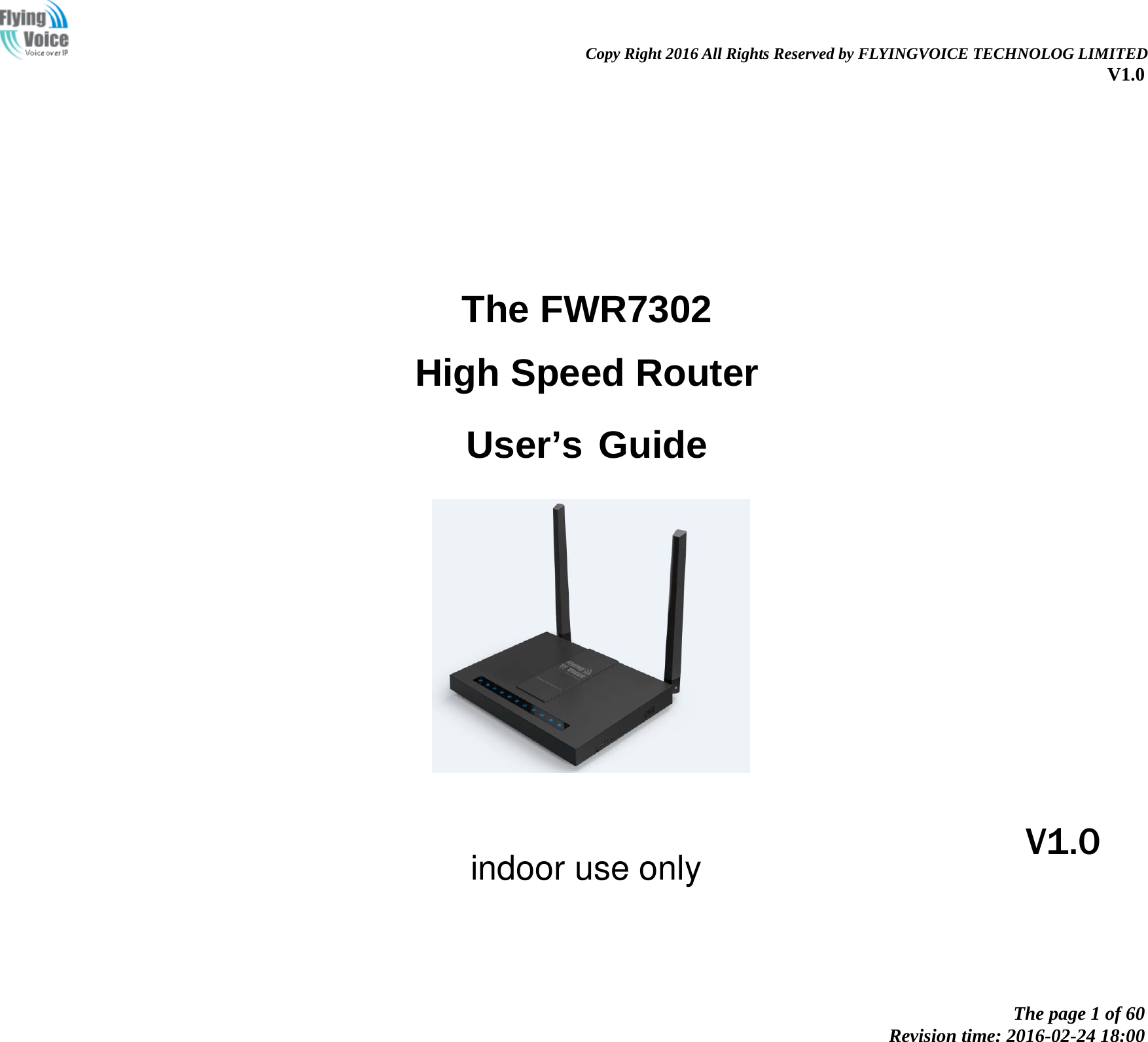                                                                Copy Right 2016 All Rights Reserved by FLYINGVOICE TECHNOLOG LIMITED V1.0 The page 1 of 60 Revision time: 2016-02-24 18:00       The FWR7302 High Speed Router  User&rsquo;s Guide                  V1.0 indoor use only
