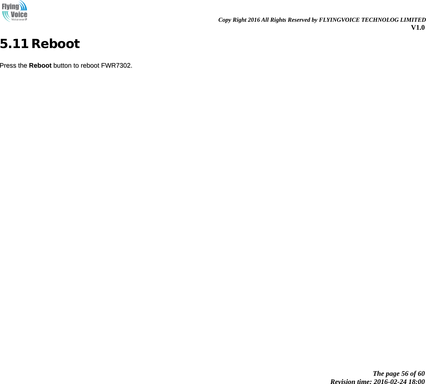                                                                Copy Right 2016 All Rights Reserved by FLYINGVOICE TECHNOLOG LIMITED V1.0 The page 56 of 60 Revision time: 2016-02-24 18:00    5.11 Reboot PPrreessss  tthhee  RReebboooott  bbuuttttoonn  ttoo  rreebboooott  FFWWRR77330022..  